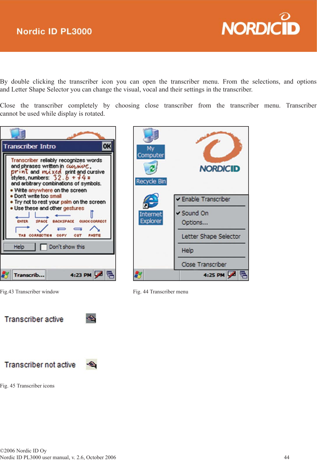 ©2006 Nordic ID OyNordic ID PL3000 user manual, v. 2.6, October 2006                44 By double clicking the transcriber icon you can open the transcriber menu. From the selections, and options and Letter Shape Selector you can change the visual, vocal and their settings in the transcriber.Close the transcriber completely by choosing close transcriber from the transcriber menu. Transcriber cannot be used while display is rotated.Fig.43 Transcriber window Fig. 44 Transcriber menuFig. 45 Transcriber icons