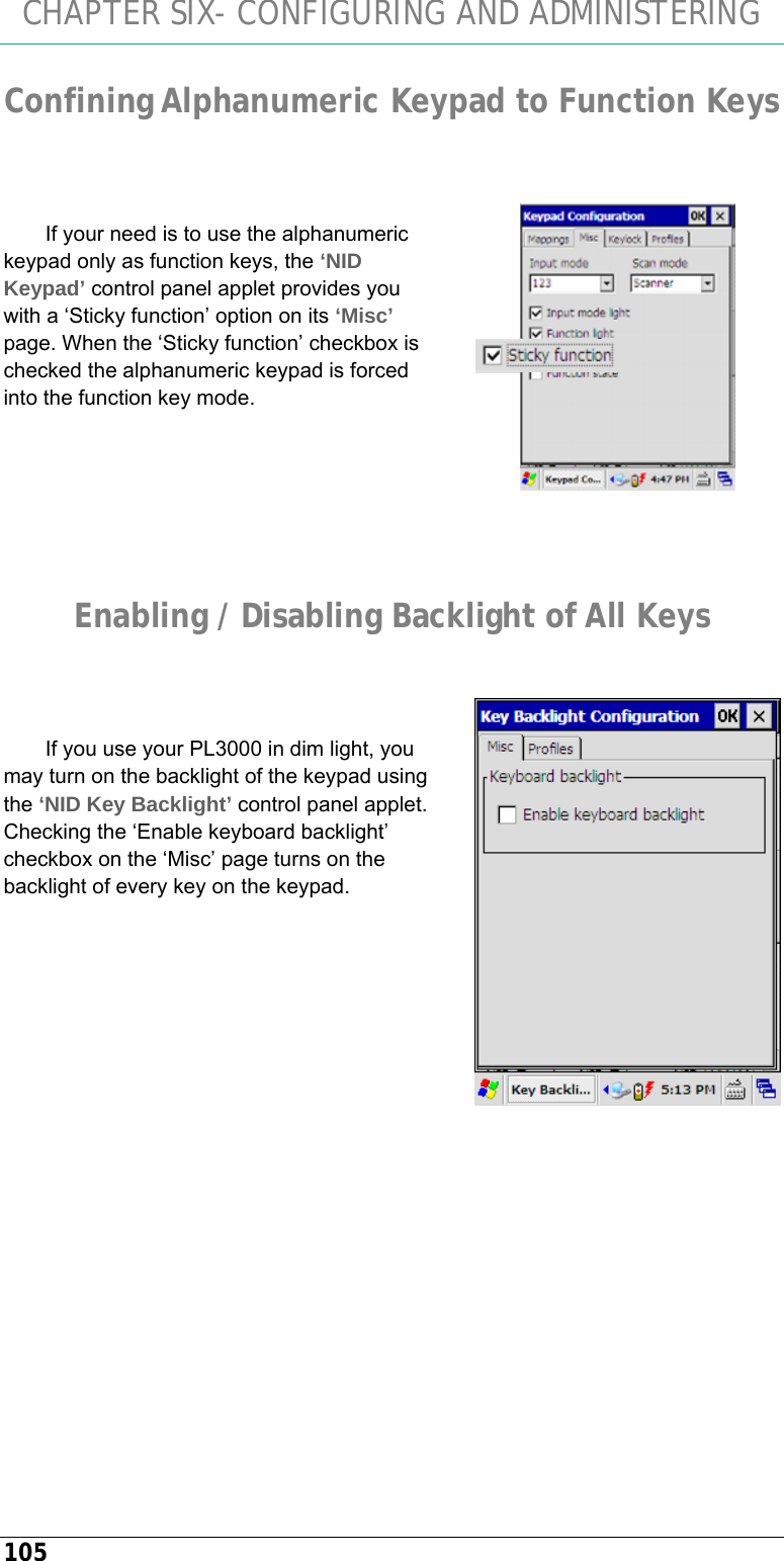 CHAPTER SIX- CONFIGURING AND ADMINISTERING 105 Confining Alphanumeric Keypad to Function Keys   If your need is to use the alphanumeric keypad only as function keys, the ‘NID Keypad’ control panel applet provides you with a ‘Sticky function’ option on its ‘Misc’ page. When the ‘Sticky function’ checkbox is checked the alphanumeric keypad is forced into the function key mode.     Enabling / Disabling Backlight of All Keys   If you use your PL3000 in dim light, you may turn on the backlight of the keypad using the ‘NID Key Backlight’ control panel applet. Checking the ‘Enable keyboard backlight’ checkbox on the ‘Misc’ page turns on the backlight of every key on the keypad.             