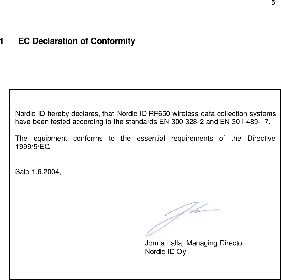  5 1  EC Declaration of Conformity    Nordic ID hereby declares, that Nordic ID RF650 wireless data collection systems have been tested according to the standards EN 300 328-2 and EN 301 489-17.  The equipment conforms to the essential requirements of the Directive 1999/5/EC.   Salo 1.6.2004,                                         Jorma Lalla, Managing Director             Nordic ID Oy 