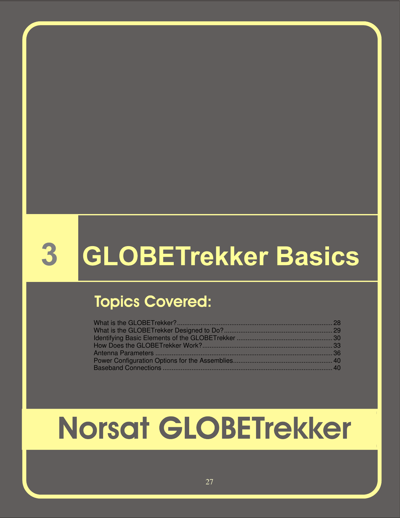   27                          What is the GLOBETrekker?......................................................................................28 What is the GLOBETrekker Designed to Do?............................................................29 Identifying Basic Elements of the GLOBETrekker.....................................................30 How Does the GLOBETrekker Work?........................................................................33 Antenna Parameters..................................................................................................36 Power Configuration Options for the Assemblies.......................................................40 Baseband Connections..............................................................................................40    