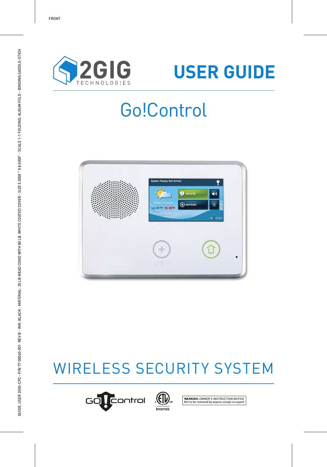 GUIDE, USER 2GIG-CP2 - P/N 77-00060-001  REV B - INK: BLACK - MATERIAL: 20 LB MEAD COND WITH 80 LB. WHITE COATED COVER - SIZE 5.5000 " X 8.5000" - SCALE 1-1 FOLDING: ALBUM FOLD - BINDING:SADDLE-STICHFRONTWIRELESS SECURITY SYSTEMGo!ControlWARNING: OWNER&rsquo;S INSTRUCTION NOTICENot to be removed by anyone except occupantUSER GUIDE