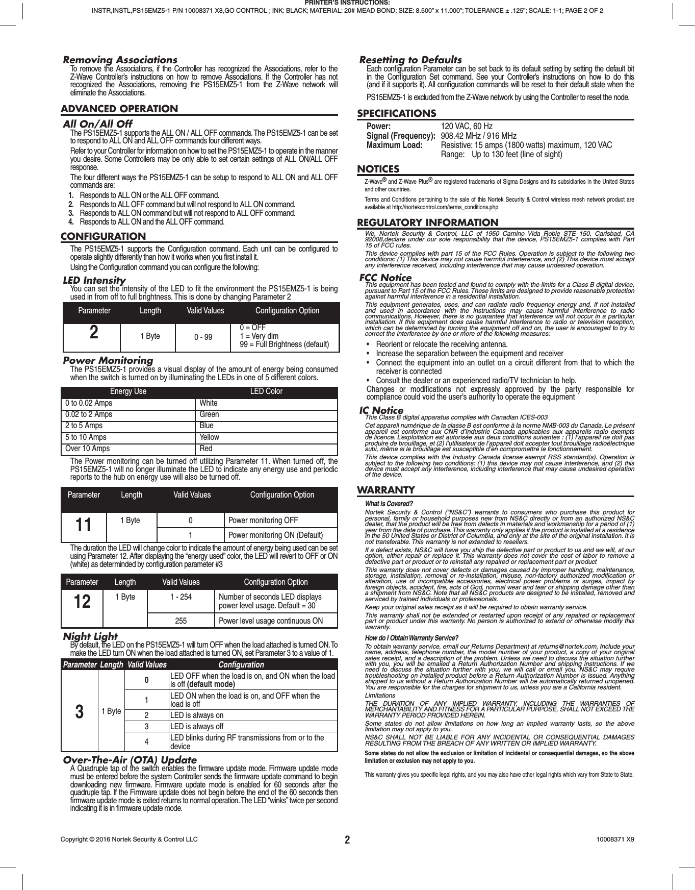 2Removing AssociationsTo remove the Associations, if the Controller has recognized the Associations, refer to the Z-Wave Controller’s instructions on how to remove Associations. If the Controller has not recognized the Associations, removing the PS15EMZ5-1 from the Z-Wave network will eliminate the Associations.ADVANCED OPERATIONAll On/All OffThe PS15EMZ5-1 supports the ALL ON / ALL OFF commands. The PS15EMZ5-1 can be set to respond to ALL ON and ALL OFF commands four different ways.Refer to your Controller for information on how to set the PS15EMZ5-1 to operate in the manner you desire. Some Controllers may be only able to set certain settings of ALL ON/ALL OFF response.The four different ways the PS15EMZ5-1 can be setup to respond to ALL ON and ALL OFF commands are:1.  Responds to ALL ON or the ALL OFF command.2.  Responds to ALL OFF command but will not respond to ALL ON command.3.  Responds to ALL ON command but will not respond to ALL OFF command.4.  Responds to ALL ON and the ALL OFF command.CONFIGURATIONThe PS15EMZ5-1 supports the Conﬁ guration command. Each unit can be conﬁ gured to operate slightly differently than how it works when you ﬁ rst install it. Using the Conﬁ guration command you can conﬁ gure the following:LED IntensityYou can set the intensity of the LED to ﬁ t the environment the PS15EMZ5-1 is being used in from off to full brightness. This is done by changing Parameter 2Parameter Length Valid Values Conﬁ guration Option21 Byte 0 - 990 = OFF1 = Very dim99 = Full Brightness (default)Power MonitoringThe PS15EMZ5-1 provides a visual display of the amount of energy being consumed when the switch is turned on by illuminating the LEDs in one of 5 different colors.Energy Use LED Color0 to 0.02 Amps White0.02 to 2 Amps Green2 to 5 Amps Blue5 to 10 Amps YellowOver 10 Amps RedThe Power monitoring can be turned off utilizing Parameter 11. When turned off, the PS15EMZ5-1 will no longer illuminate the LED to indicate any energy use and periodic reports to the hub on energy use will also be turned off.Parameter Length Valid Values Conﬁ guration Option11 1 Byte 0 Power monitoring OFF1 Power monitoring ON (Default)The duration the LED will change color to indicate the amount of energy being used can be set using Parameter 12. After displaying the “energy used” color, the LED will revert to OFF or ON (white) as determinded by conﬁ guration parameter #3Parameter Length Valid Values Conﬁ guration Option12 1 Byte 1 - 254 Number of seconds LED displays power level usage. Default = 30255 Power level usage continuous ONNight LightBy default, the LED on the PS15EMZ5-1 will turn OFF when the load attached is turned ON. To make the LED turn ON when the load attached is turned ON, set Parameter 3 to a value of 1.Parameter Length Valid Values Conﬁ guration Option31 Byte0LED OFF when the load is on, and ON when the load is off (default mode)1LED ON when the load is on, and OFF when the load is off2 LED is always on3 LED is always off4LED blinks during RF transmissions from or to the deviceOver-The-Air (OTA) UpdateA Quadruple tap of the switch enables the ﬁ rmware update mode. Firmware update mode must be entered before the system Controller sends the ﬁ rmware update command to begin downloading new ﬁ rmware. Firmware update mode is enabled for 60 seconds after the quadruple tap. If the Firmware update does not begin before the end of the 60 seconds then ﬁ rmware update mode is exited returns to normal operation. The LED “winks” twice per second indicating it is in ﬁ rmware update mode.Resetting to DefaultsEach conﬁ guration Parameter can be set back to its default setting by setting the default bit in the Conﬁ guration Set command. See your Controller’s instructions on how to do this (and if it supports it). All conﬁ guration commands will be reset to their default state when the PS15EMZ5-1 is excluded from the Z-Wave network by using the Controller to reset the node.SPECIFICATIONSPower:  120 VAC, 60 HzSignal (Frequency):  908.42 MHz / 916 MHzMaximum Load:   Resistive: 15 amps (1800 watts) maximum, 120 VAC  Range:  Up to 130 feet (line of sight)NOTICESZ-Wave® and Z-Wave Plus® are registered trademarks of Sigma Designs and its subsidiaries in the United States and other countries.Terms and Conditions pertaining to the sale of this Nortek Security &amp; Control wireless mesh network product are available at http://nortekcontrol.com/terms_conditions.phpREGULATORY INFORMATIONWe, Nortek Security &amp; Control, LLC of 1950 Camino Vida Roble STE 150, Carlsbad, CA 92008,declare under our sole responsibility that the device, PS15EMZ5-1 complies with Part 15 of FCC rules.This device complies with part 15 of the FCC Rules. Operation is subject to the following two conditions: (1) This device may not cause harmful interference, and (2) This device must accept any interference received, including interference that may cause undesired operation.FCC NoticeThis equipment has been tested and found to comply with the limits for a Class B digital device, pursuant to Part 15 of the FCC Rules. These limits are designed to provide reasonable protection against harmful interference in a residential installation.This equipment generates, uses, and can radiate radio frequency energy and, if not installed and used in accordance with the instructions may cause harmful interference to radio communications. However, there is no guarantee that interference will not occur in a particular installation. If this equipment does cause harmful interference to radio or television reception, which can be determined by turning the equipment off and on, the user is encouraged to try to correct the interference by one or more of the following measures:•  Reorient or relocate the receiving antenna.•  Increase the separation between the equipment and receiver•  Connect the equipment into an outlet on a circuit different from that to which the receiver is connected•  Consult the dealer or an experienced radio/TV technician to help.Changes or modiﬁ cations not expressly approved by the party responsible for compliance could void the user’s authority to operate the equipmentIC NoticeThis Class B digital apparatus complies with Canadian ICES-003Cet appareil numérique de la classe B est conforme à la norme NMB-003 du Canada. Le présent appareil est conforme aux CNR d’Industrie Canada applicables aux appareils radio exempts de licence. L’exploitation est autorisée aux deux conditions suivantes : (1) l’appareil ne doit pas produire de brouillage, et (2) l’utilisateur de l’appareil doit accepter tout brouillage radioélectrique subi, même si le brouillage est susceptible d’en compromettre le fonctionnement.This device complies with the Industry Canada license exempt RSS standard(s). Operation is subject to the following two conditions: (1) this device may not cause interference, and (2) this device must accept any interference, including interference that may cause undesired operation of the device.WARRANTYWhat is Covered?Nortek Security &amp; Control (“NS&amp;C”) warrants to consumers who purchase this product for personal, family or household purposes new from NS&amp;C directly or from an authorized NS&amp;C dealer, that the product will be free from defects in materials and workmanship for a period of (1) year from the date of purchase. This warranty only applies if the product is installed at a residence in the 50 United States or District of Columbia, and only at the site of the original installation. It is not transferable. This warranty is not extended to resellers.If a defect exists, NS&amp;C will have you ship the defective part or product to us and we will, at our option, either repair or replace it. This warranty does not cover the cost of labor to remove a defective part or product or to reinstall any repaired or replacement part or productThis warranty does not cover defects or damages caused by improper handling, maintenance, storage, installation, removal or re-installation, misuse, non-factory authorized modiﬁ cation or alteration, use of incompatible accessories, electrical power problems or surges, impact by foreign objects, accident, ﬁ re, acts of God, normal wear and tear or shipping damage other than a shipment from NS&amp;C. Note that all NS&amp;C products are designed to be installed, removed and serviced by trained individuals or professionals.Keep your original sales receipt as it will be required to obtain warranty service.This warranty shall not be extended or restarted upon receipt of any repaired or replacement part or product under this warranty. No person is authorized to extend or otherwise modify this warranty.How do I Obtain Warranty Service?To obtain warranty service, email our Returns Department at returns@nortek.com. Include your name, address, telephone number, the model number of your product, a copy of your original sales receipt, and a description of the problem. Unless we need to discuss the situation further with you, you will be emailed a Return Authorization Number and shipping instructions. If we need to discuss the situation further with you, we will call or email you. NS&amp;C may require troubleshooting on installed product before a Return Authorization Number is issued. Anything shipped to us without a Return Authorization Number will be automatically returned unopened. You are responsible for the charges for shipment to us, unless you are a California resident.LimitationsTHE DURATION OF ANY IMPLIED WARRANTY, INCLUDING THE WARRANTIES OF MERCHANTABILITY AND FITNESS FOR A PARTICULAR PURPOSE, SHALL NOT EXCEED THE WARRANTY PERIOD PROVIDED HEREIN.Some states do not allow limitations on how long an implied warranty lasts, so the above limitation may not apply to you.NS&amp;C SHALL NOT BE LIABLE FOR ANY INCIDENTAL OR CONSEQUENTIAL DAMAGES RESULTING FROM THE BREACH OF ANY WRITTEN OR IMPLIED WARRANTY.Some states do not allow the exclusion or limitation of incidental or consequential damages, so the above limitation or exclusion may not apply to you.This warranty gives you speciﬁ c legal rights, and you may also have other legal rights which vary from State to State.PRINTER’S INSTRUCTIONS:INSTR,INSTL,PS15EMZ5-1 P/N 10008371 X8,GO CONTROL ; INK: BLACK; MATERIAL: 20# MEAD BOND; SIZE: 8.500” x 11.000”; TOLERANCE ± .125”; SCALE: 1-1; PAGE 2 OF 2Copyright © 2016 Nortek Security &amp; Control LLC  10008371 X9