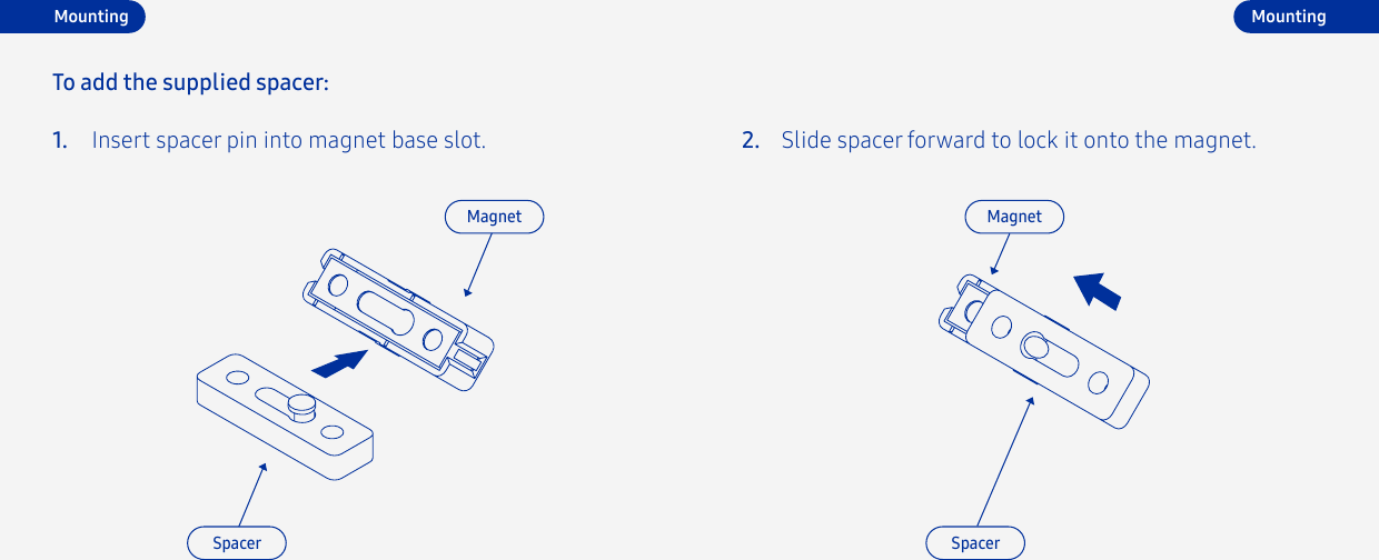 1. 2.Insert spacer pin into magnet base slot. Slide spacer forward to lock it onto the magnet.To add the supplied spacer:MountingMagnet MagnetSpacer SpacerMounting