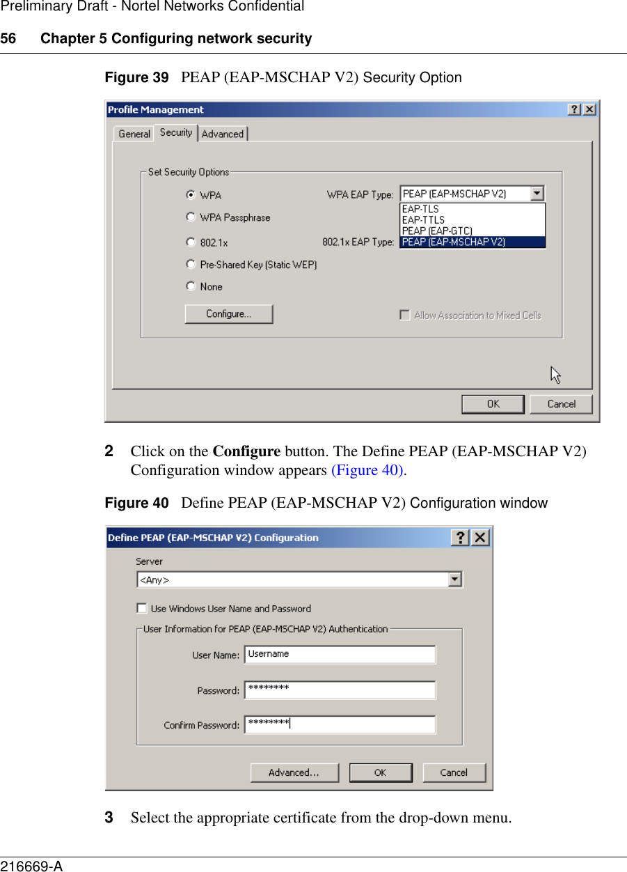 56 Chapter 5 Configuring network security216669-APreliminary Draft - Nortel Networks ConfidentialFigure 39   PEAP (EAP-MSCHAP V2) Security Option2Click on the Configure button. The Define PEAP (EAP-MSCHAP V2) Configuration window appears (Figure 40).Figure 40   Define PEAP (EAP-MSCHAP V2) Configuration window3Select the appropriate certificate from the drop-down menu.