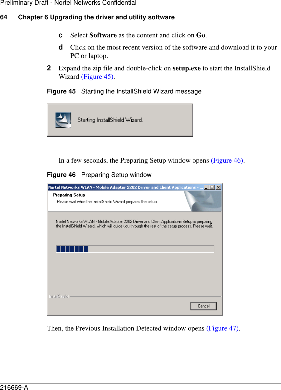 64 Chapter 6 Upgrading the driver and utility software216669-APreliminary Draft - Nortel Networks ConfidentialcSelect Software as the content and click on Go.dClick on the most recent version of the software and download it to your PC or laptop.2Expand the zip file and double-click on setup.exe to start the InstallShield Wizard (Figure 45).Figure 45   Starting the InstallShield Wizard messageIn a few seconds, the Preparing Setup window opens (Figure 46).Figure 46   Preparing Setup windowThen, the Previous Installation Detected window opens (Figure 47).