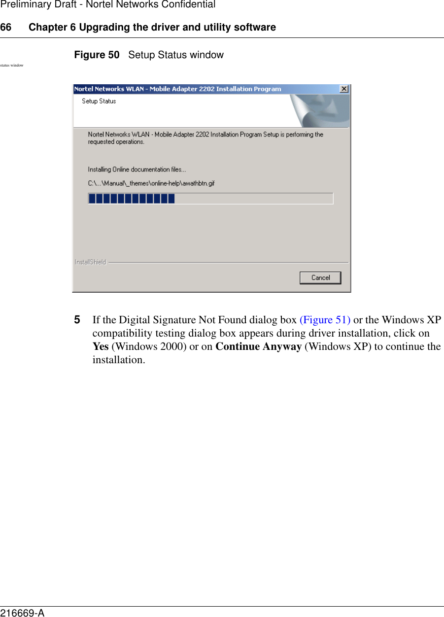 66 Chapter 6 Upgrading the driver and utility software216669-APreliminary Draft - Nortel Networks ConfidentialFigure 50   Setup Status windowstatus window5If the Digital Signature Not Found dialog box (Figure 51) or the Windows XP compatibility testing dialog box appears during driver installation, click on Yes (Windows 2000) or on Continue Anyway (Windows XP) to continue the installation. 