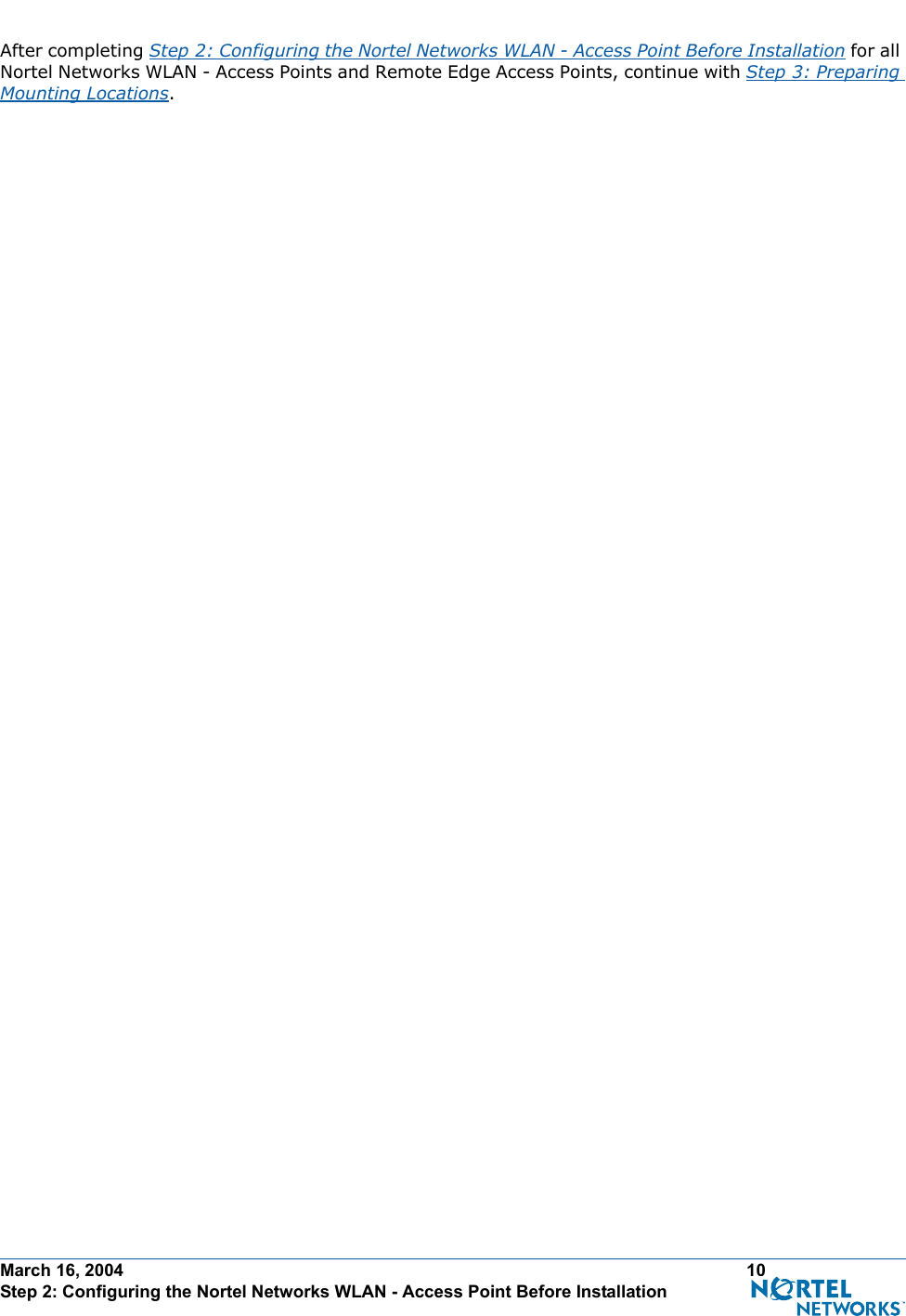 March 16, 2004 10 Step 2: Configuring the Nortel Networks WLAN - Access Point Before InstallationAfter completing Step 2: Configuring the Nortel Networks WLAN - Access Point Before Installation for all Nortel Networks WLAN - Access Points and Remote Edge Access Points, continue with Step 3: Preparing Mounting Locations.