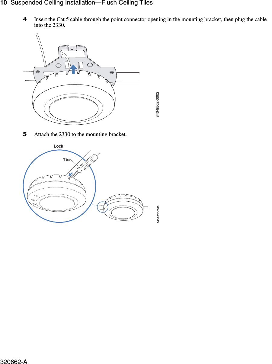 10 Suspended Ceiling Installation—Flush Ceiling Tiles320662-A   4Insert the Cat 5 cable through the point connector opening in the mounting bracket, then plug the cable into the 2330.5Attach the 2330 to the mounting bracket.840-9502-0002840-9502-0006LockT-bar