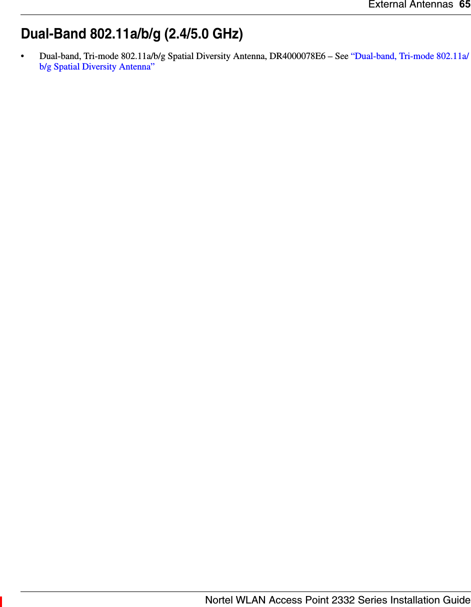 External Antennas 65Nortel WLAN Access Point 2332 Series Installation GuideDual-Band 802.11a/b/g (2.4/5.0 GHz)• Dual-band, Tri-mode 802.11a/b/g Spatial Diversity Antenna, DR4000078E6 – See “Dual-band, Tri-mode 802.11a/b/g Spatial Diversity Antenna”