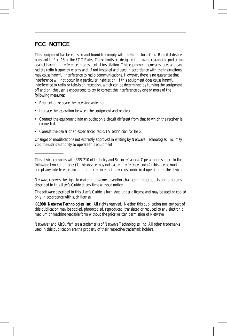FCC  NOTICEThis equipment has been tested and found to comply with the limits for a Class B digital device,pursuant to Part 15 of the FCC Rules. These limits are designed to provide reasonable protectionagainst harmful interference in a residential installation. This equipment generates, uses and canradiate radio frequency energy and, if not installed and used in accordance with the instructions,may cause harmful interference to radio communications. However, there is no guarantee thatinterference will not occur in a particular installation. If this equipment does cause harmfulinterference to radio or television reception, which can be determined by turning the equipmentoff and on, the user is encouraged to try to correct the interference by one or more of thefollowing measures:• Reorient or relocate the receiving antenna.• Increase the separation between the equipment and receiver.• Connect the equipment into an outlet on a circuit different from that to which the receiver isconnected.• Consult the dealer or an experienced radio/TV technician for help.Changes or modifications not expressly approved in writing by Netwave Technologies, Inc. mayvoid the user’s authority to operate this equipment.This device complies with RSS-210 of Industry and Science Canada. Operation is subject to thefollowing two conditions: (1) this device may not cause interference, and (2) this device mustaccept any interference, including interference that may cause undesired operation of the device.Netwave reserves the right to make improvements and/or changes in the products and programsdescribed in this User’s Guide at any time without notice.The software described in this User’s Guide is furnished under a license and may be used or copiedonly in accordance with such license.©1998  Netwave Technologies, Inc.  All rights reserved.  Neither this publication nor any part ofthis publication may be copied, photocopied, reproduced, translated or reduced to any electronicmedium or machine readable form without the prior written permission of Netwave.Netwave® and AirSurfer® are a trademarks of Netwave Technologies, Inc. All other trademarksused in this publication are the property of their respective trademark holders.
