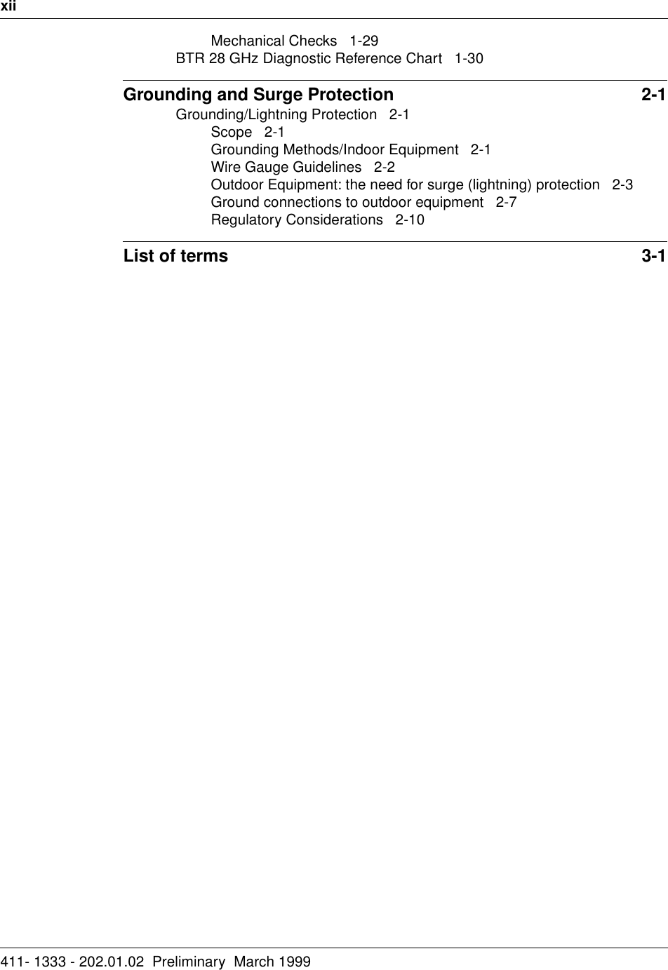 xii411- 1333 - 202.01.02  Preliminary  March 1999Mechanical Checks   1-29BTR 28 GHz Diagnostic Reference Chart   1-30Grounding and Surge Protection  2-1Grounding/Lightning Protection   2-1Scope   2-1Grounding Methods/Indoor Equipment   2-1Wire Gauge Guidelines   2-2Outdoor Equipment: the need for surge (lightning) protection   2-3Ground connections to outdoor equipment   2-7Regulatory Considerations   2-10List of terms  3-1