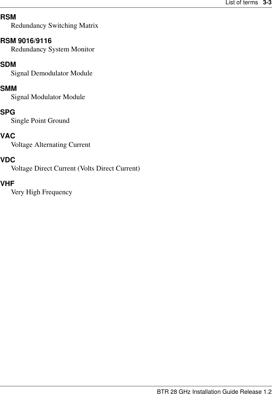 List of terms   3-3 BTR 28 GHz Installation Guide Release 1.2RSMRedundancy Switching MatrixRSM 9016/9116Redundancy System MonitorSDMSignal Demodulator ModuleSMMSignal Modulator ModuleSPGSingle Point Ground VACVoltage Alternating CurrentVDCVoltage Direct Current (Volts Direct Current)VHFVery High Frequency