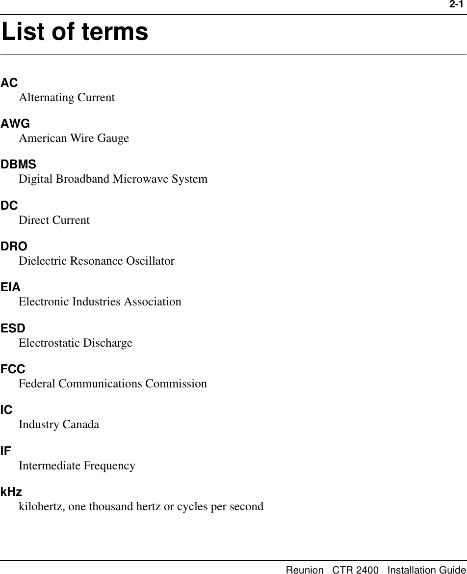 2-1Reunion   CTR 2400   Installation Guide2List of termsACAlternating CurrentAWGAmerican Wire GaugeDBMSDigital Broadband Microwave SystemDCDirect CurrentDRODielectric Resonance OscillatorEIAElectronic Industries AssociationESDElectrostatic DischargeFCCFederal Communications CommissionIC Industry CanadaIF Intermediate Frequency kHzkilohertz, one thousand hertz or cycles per second