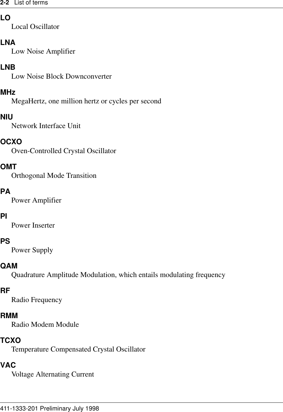 2-2   List of terms411-1333-201 Preliminary July 1998LOLocal OscillatorLNALow Noise AmplifierLNBLow Noise Block DownconverterMHzMegaHertz, one million hertz or cycles per secondNIU Network Interface UnitOCXOOven-Controlled Crystal Oscillator OMTOrthogonal Mode TransitionPAPower AmplifierPI Power InserterPS Power SupplyQAMQuadrature Amplitude Modulation, which entails modulating frequencyRF Radio FrequencyRMMRadio Modem ModuleTCXOTemperature Compensated Crystal OscillatorVACVoltage Alternating Current