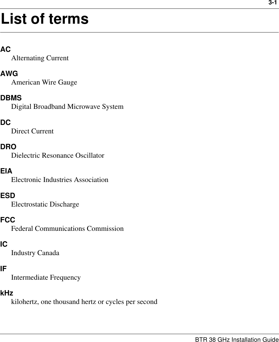 3-1BTR 38 GHz Installation Guide3List of termsACAlternating CurrentAWGAmerican Wire GaugeDBMSDigital Broadband Microwave SystemDCDirect CurrentDRODielectric Resonance OscillatorEIAElectronic Industries AssociationESDElectrostatic DischargeFCCFederal Communications CommissionIC Industry CanadaIF Intermediate Frequency kHzkilohertz, one thousand hertz or cycles per second