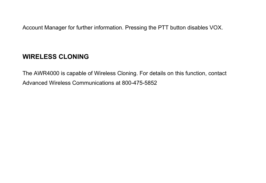 Account Manager for further information. Pressing the PTT button disables VOX.WIRELESS CLONINGThe AWR4000 is capable of Wireless Cloning. For details on this function, contactAdvanced Wireless Communications at 800-475-5852