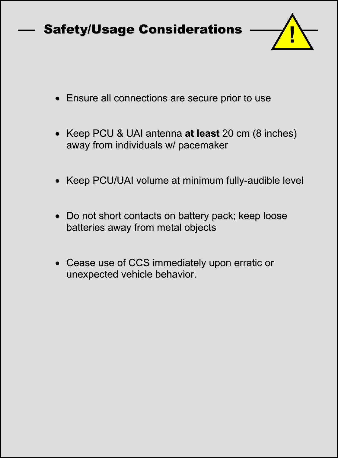    SSaaffeettyy//UUssaaggee  CCoonnssiiddeerraattiioonnss         &bull;&bull;  EEnnssuurree  aallll  ccoonnnneeccttiioonnss  aarree  sseeccuurree  pprriioorr  ttoo  uussee      &bull;&bull;  KKeeeepp  PPCCUU  &amp;&amp;  UUAAII  aanntteennnnaa  aatt  lleeaasstt  2200  ccmm  ((88  iinncchheess))  aawwaayy  ffrroomm  iinnddiivviidduuaallss  ww//  ppaacceemmaakkeerr      &bull;&bull;  KKeeeepp  PPCCUU//UUAAII  vvoolluummee  aatt  mmiinniimmuumm  ffuullllyy--aauuddiibbllee  lleevveell      &bull;&bull;  DDoo  nnoott  sshhoorrtt  ccoonnttaaccttss  oonn  bbaatttteerryy  ppaacckk;;  kkeeeepp  lloooossee  bbaatttteerriieess  aawwaayy  ffrroomm  mmeettaall  oobbjjeeccttss      &bull; CCeeaassee  uussee  ooff  CCCCSS  iimmmmeeddiiaatteellyy  uuppoonn  eerrrraattiicc  oorr  uunneexxppeecctteedd  vveehhiiccllee  bbeehhaavviioorr..                               !