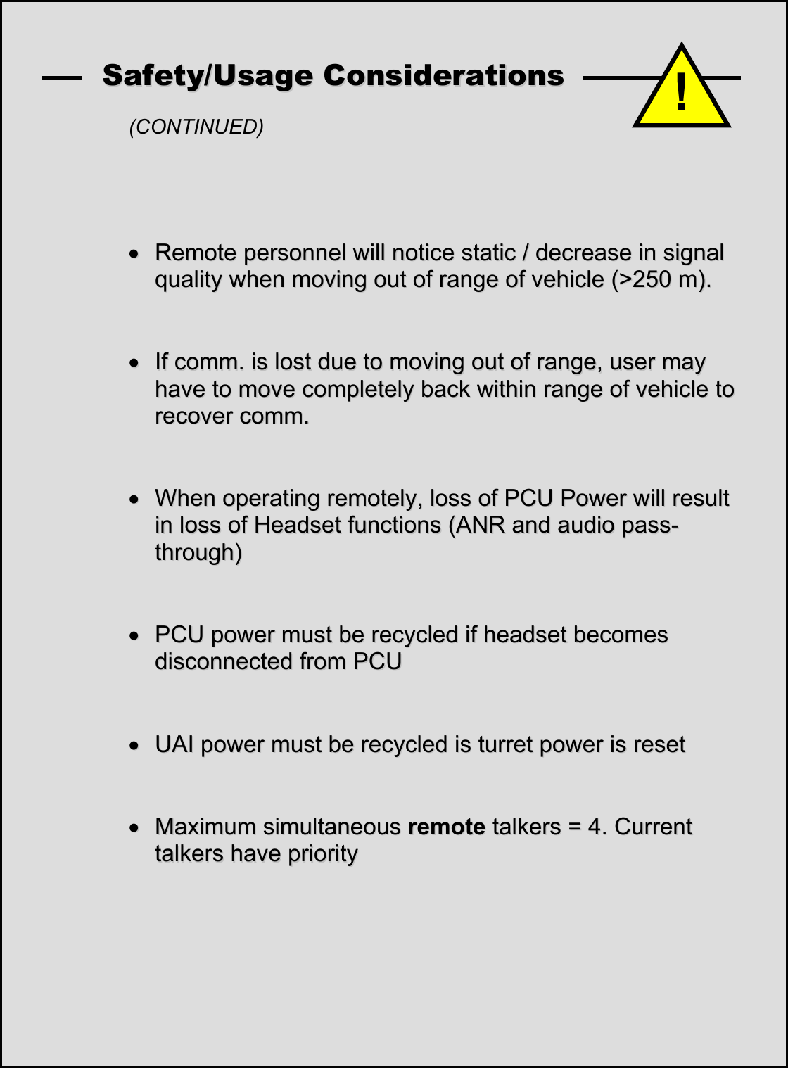   SSaaffeettyy//UUssaaggee  CCoonnssiiddeerraattiioonnss    (CONTINUED)     &bull;&bull;  RReemmoottee  ppeerrssoonnnneell  wwiillll  nnoottiiccee  ssttaattiicc  //  ddeeccrreeaassee  iinn  ssiiggnnaall  qquuaalliittyy  wwhheenn  mmoovviinngg  oouutt  ooff  rraannggee  ooff  vveehhiiccllee  ((>>225500  mm))..      &bull;&bull;  IIff  ccoommmm..  iiss  lloosstt  dduuee  ttoo  mmoovviinngg  oouutt  ooff  rraannggee,,  uusseerr  mmaayy  hhaavvee  ttoo  mmoovvee  ccoommpplleetteellyy  bbaacckk  wwiitthhiinn  rraannggee  ooff  vveehhiiccllee  ttoo  rreeccoovveerr  ccoommmm..      &bull;&bull;  WWhheenn  ooppeerraattiinngg  rreemmootteellyy,,  lloossss  ooff  PPCCUU  PPoowweerr  wwiillll  rreessuulltt  iinn  lloossss  ooff  HHeeaaddsseett  ffuunnccttiioonnss  ((AANNRR  aanndd  aauuddiioo  ppaassss--tthhrroouugghh))      &bull;&bull;  PPCCUU  ppoowweerr  mmuusstt  bbee  rreeccyycclleedd  iiff  hheeaaddsseett  bbeeccoommeess  ddiissccoonnnneecctteedd  ffrroomm  PPCCUU      &bull;&bull;  UUAAII  ppoowweerr  mmuusstt  bbee  rreeccyycclleedd  iiss  ttuurrrreett  ppoowweerr  iiss  rreesseett      &bull;&bull;  MMaaxxiimmuumm  ssiimmuullttaanneeoouuss  rreemmoottee  ttaallkkeerrss  ==  44..  CCuurrrreenntt  ttaallkkeerrss  hhaavvee  pprriioorriittyy              !