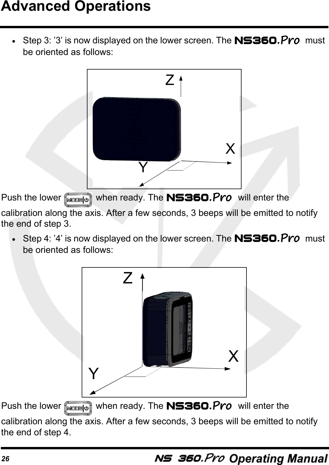 26&bull;Step 3: &rsquo;3&rsquo; is now displayed on the lower screen. The  must be oriented as follows: Push the lower   when ready. The  will enter the calibration along the axis. After a few seconds, 3 beeps will be emitted to notify the end of step 3.&bull;Step 4: &rsquo;4&rsquo; is now displayed on the lower screen. The  must be oriented as follows: Push the lower   when ready. The  will enter the calibration along the axis. After a few seconds, 3 beeps will be emitted to notify the end of step 4.ZYXZYXAdvanced Operations