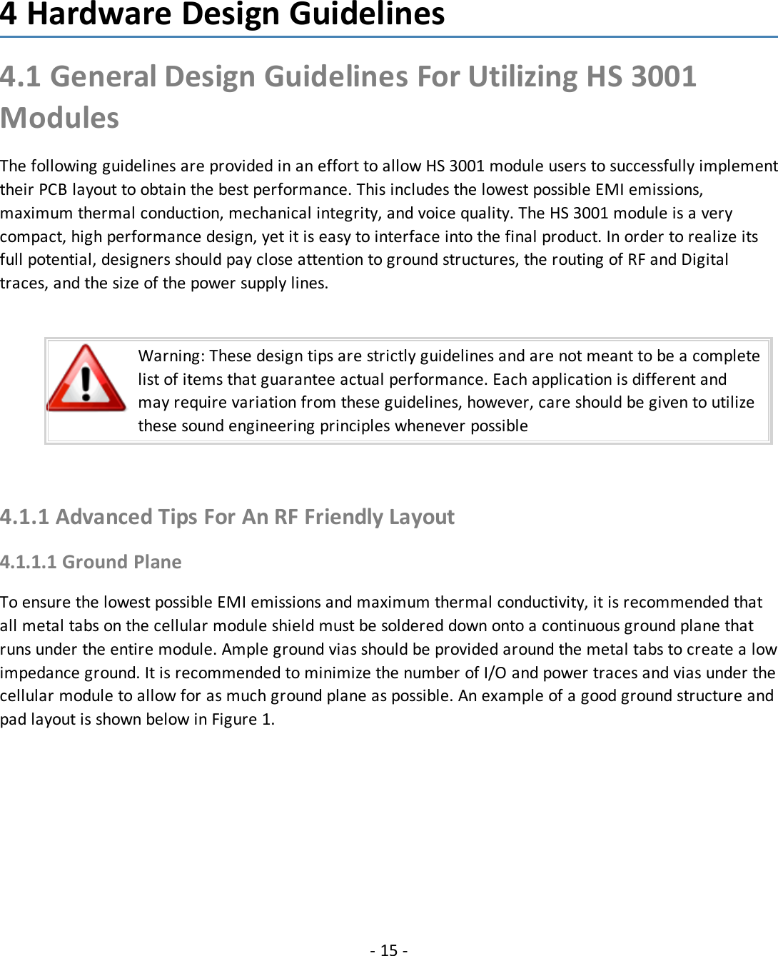 4 Hardware Design Guidelines4.1 General Design Guidelines For Utilizing HS 3001ModulesThe following guidelines are provided in an effort to allow HS 3001 module users to successfully implementtheir PCB layout to obtain the best performance. This includes the lowest possible EMI emissions,maximum thermal conduction, mechanical integrity, and voice quality. The HS 3001 module is a verycompact, high performance design, yet it is easy to interface into the final product. In order to realize itsfull potential, designers should pay close attention to ground structures, the routing of RF and Digitaltraces, and the size of the power supply lines.Warning: These design tips are strictly guidelines and are not meant to be a completelist of items that guarantee actual performance. Each application is different andmay require variation from these guidelines, however, care should be given to utilizethese sound engineering principles whenever possible4.1.1 Advanced Tips For An RF Friendly Layout4.1.1.1 Ground PlaneTo ensure the lowest possible EMI emissions and maximum thermal conductivity, it is recommended thatall metal tabs on the cellular module shield must be soldered down onto a continuous ground plane thatruns under the entire module. Ample ground vias should be provided around the metal tabs to create a lowimpedance ground. It is recommended to minimize the number of I/O and power traces and vias under thecellular module to allow for as much ground plane as possible. An example of a good ground structure andpad layout is shown below in Figure 1.- 15 -