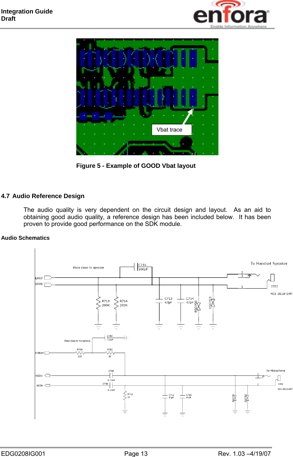 Integration Guide  Draft EDG0208IG001  Page 13  Rev. 1.03 –4/19/07  Figure 5 - Example of GOOD Vbat layout    4.7 Audio Reference Design  The audio quality is very dependent on the circuit design and layout.  As an aid to obtaining good audio quality, a reference design has been included below.  It has been proven to provide good performance on the SDK module.  Audio Schematics    Vbat trace