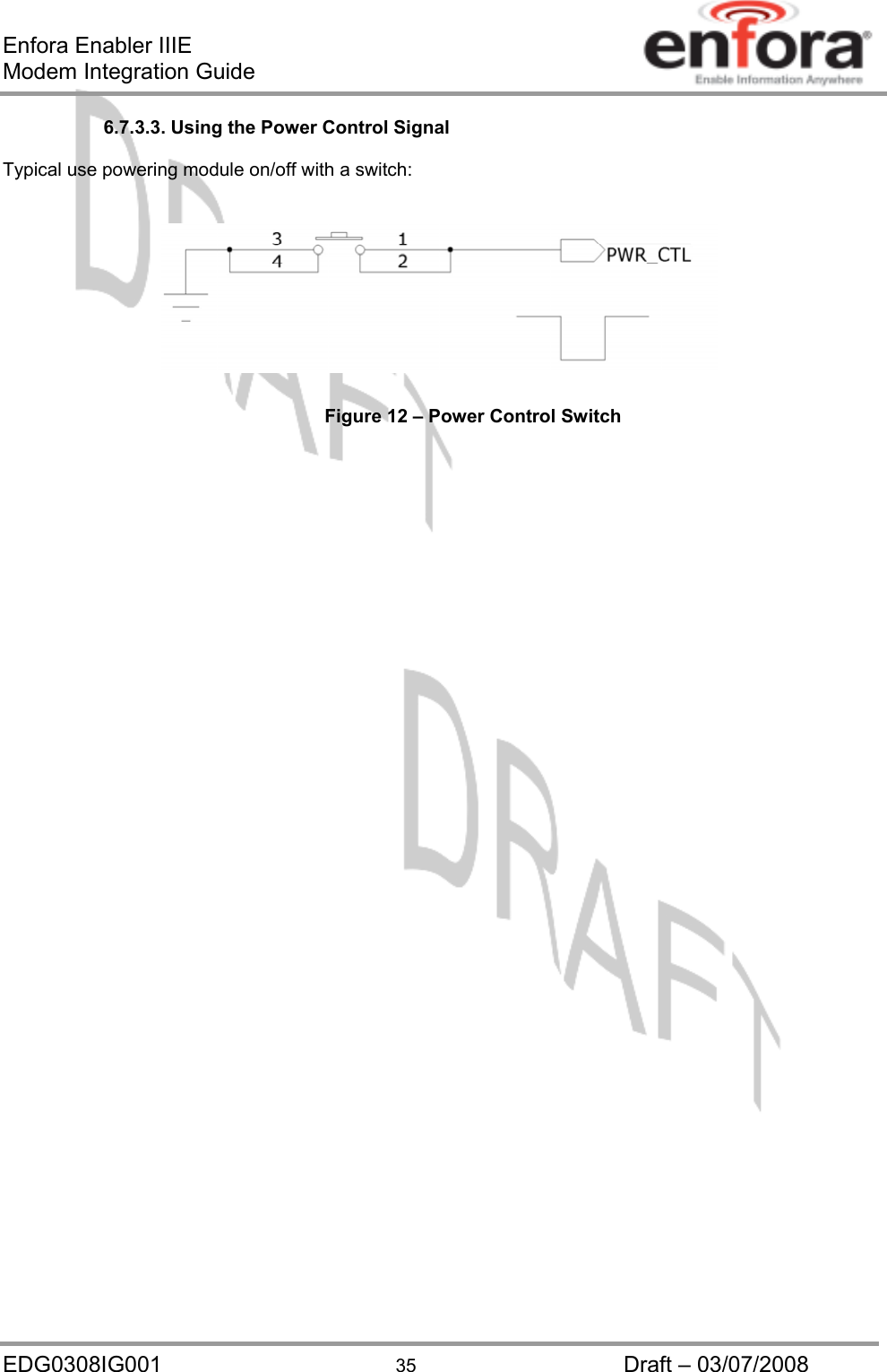 Enfora Enabler IIIE Modem Integration Guide 6.7.3.3. Using the Power Control Signal  Typical use powering module on/off with a switch:     Figure 12 – Power Control Switch    EDG0308IG001  35  Draft – 03/07/2008 