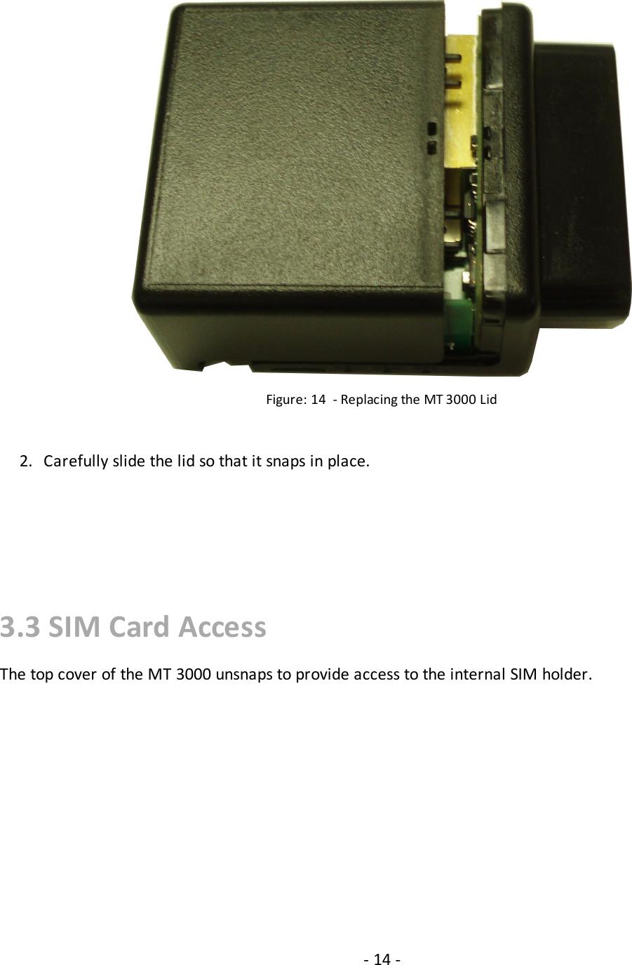 Figure: 14 - Replacing the MT 3000 Lid2. Carefully slide the lid so that it snaps in place.3.3 SIM Card AccessThe top cover of the MT 3000 unsnaps to provide access to the internal SIM holder.- 14 -