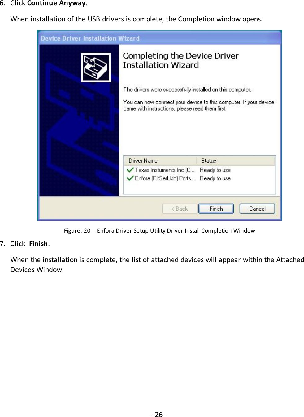 - 26 -6. Click Continue Anyway.When installation of the USB drivers is complete, the Completion window opens.Figure: 20 - Enfora Driver Setup Utility Driver Install Completion Window7. Click Finish.When the installation is complete, the list of attached devices will appear within the AttachedDevices Window.