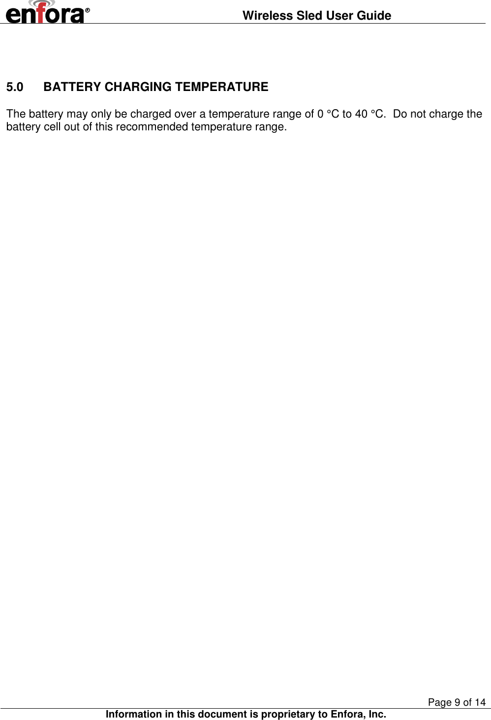  Wireless Sled User Guide       Page 9 of 14 Information in this document is proprietary to Enfora, Inc.   5.0  BATTERY CHARGING TEMPERATURE The battery may only be charged over a temperature range of 0 °C to 40 °C.  Do not charge the battery cell out of this recommended temperature range. 