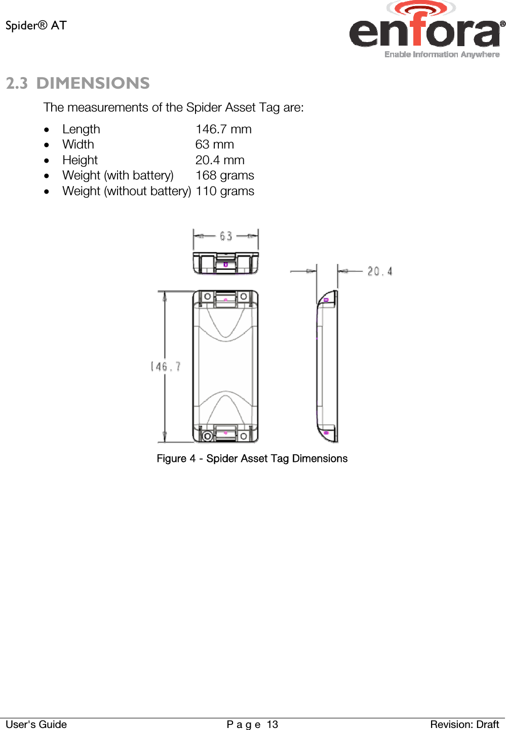Spider® AT     User&apos;s Guide  P a g e 13 Revision: Draft 2.3 DIMENSIONS The measurements of the Spider Asset Tag are:  Length   146.7 mm  Width   63 mm  Height   20.4 mm  Weight (with battery)  168 grams  Weight (without battery) 110 grams   Figure 4 - Spider Asset Tag Dimensions   