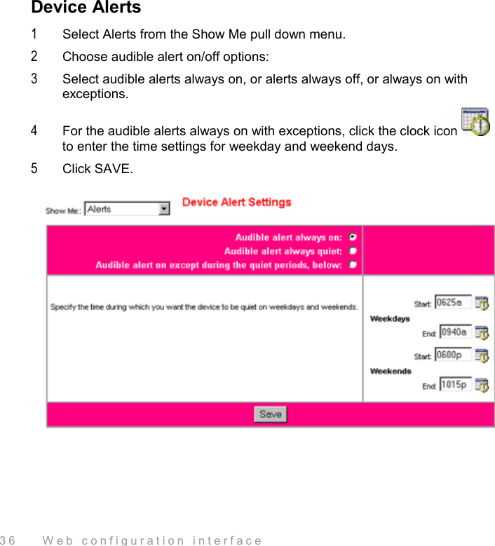  36    Web configuration interface Device Alerts 1  Select Alerts from the Show Me pull down menu.  2  Choose audible alert on/off options: 3  Select audible alerts always on, or alerts always off, or always on with exceptions. 4  For the audible alerts always on with exceptions, click the clock icon   to enter the time settings for weekday and weekend days. 5  Click SAVE.  