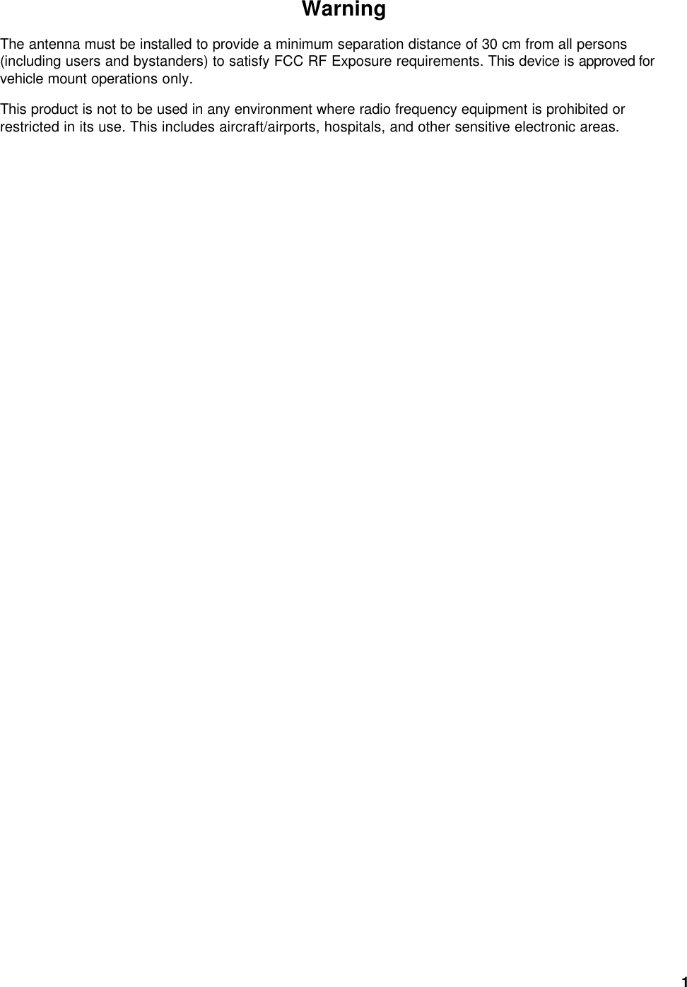  1Warning The antenna must be installed to provide a minimum separation distance of 30 cm from all persons (including users and bystanders) to satisfy FCC RF Exposure requirements. This device is approved for vehicle mount operations only. This product is not to be used in any environment where radio frequency equipment is prohibited or restricted in its use. This includes aircraft/airports, hospitals, and other sensitive electronic areas.   