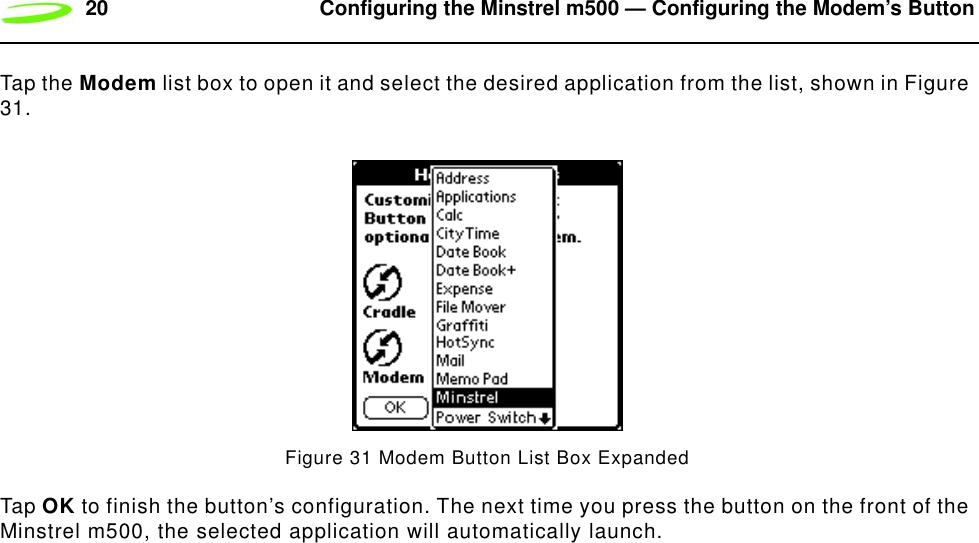 20 Configuring the Minstrel m500 — Configuring the Modem’s ButtonTap the Modem list box to open it and select the desired application from the list, shown in Figure 31.Figure 31 Modem Button List Box ExpandedTap OK to finish the button’s configuration. The next time you press the button on the front of the Minstrel m500, the selected application will automatically launch.