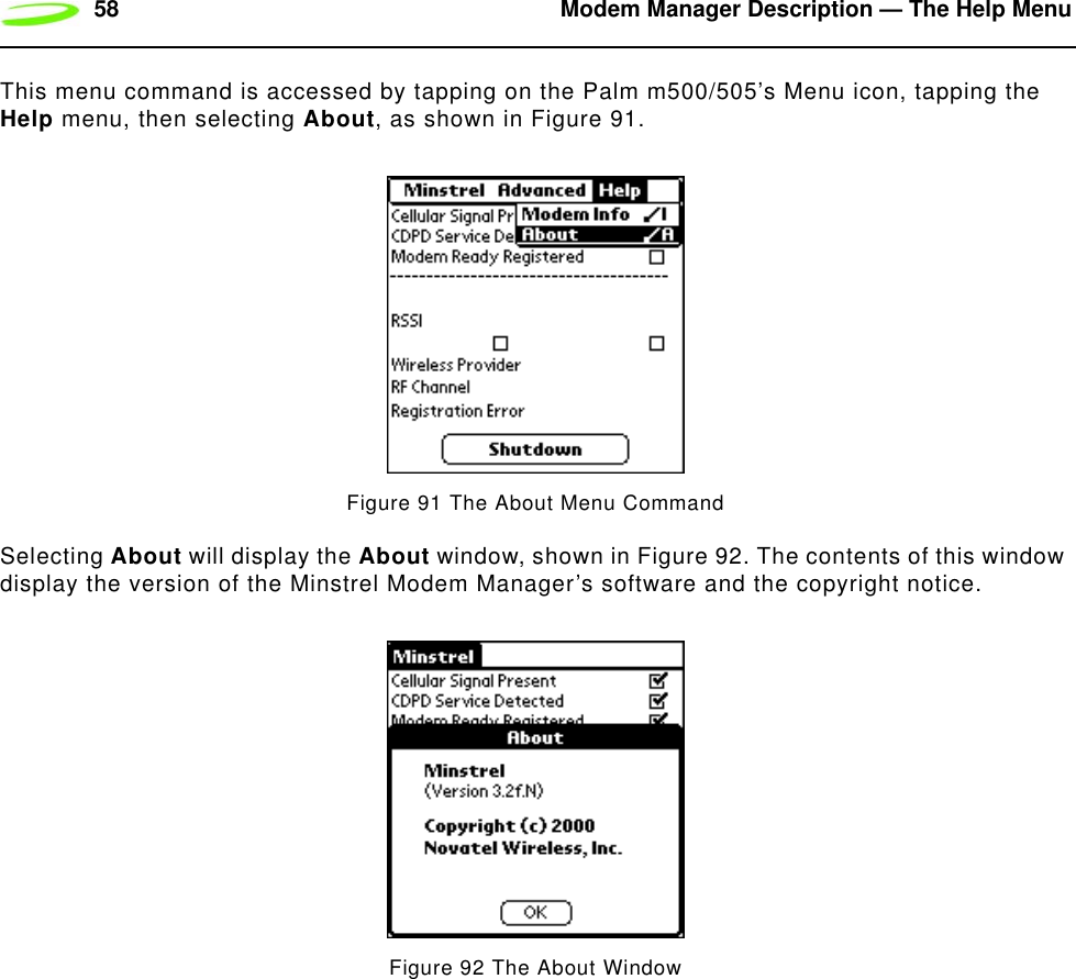 58 Modem Manager Description — The Help MenuThis menu command is accessed by tapping on the Palm m500/505’s Menu icon, tapping the Help menu, then selecting About, as shown in Figure 91.Figure 91 The About Menu CommandSelecting About will display the About window, shown in Figure 92. The contents of this window display the version of the Minstrel Modem Manager’s software and the copyright notice.Figure 92 The About Window