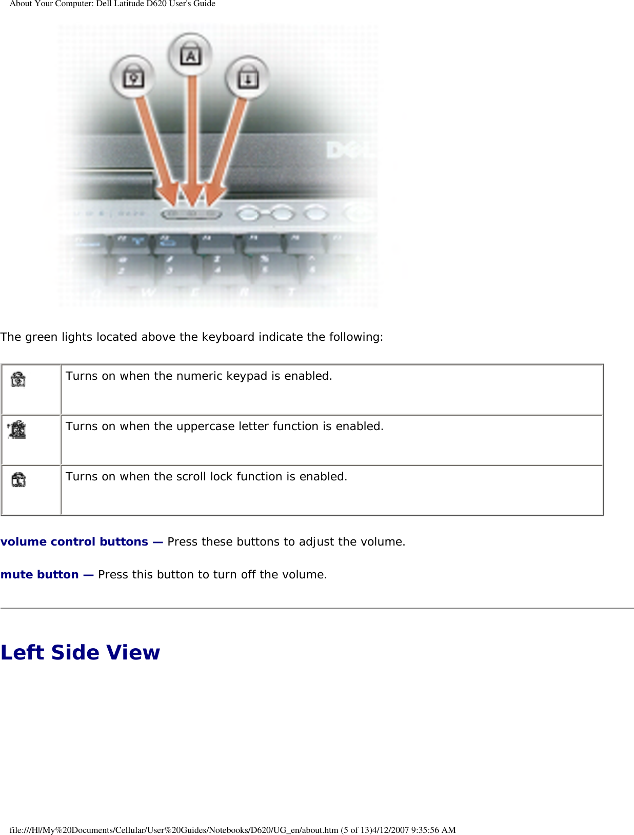 About Your Computer: Dell Latitude D620 User&apos;s Guide The green lights located above the keyboard indicate the following: Turns on when the numeric keypad is enabled. Turns on when the uppercase letter function is enabled. Turns on when the scroll lock function is enabled.volume control buttons — Press these buttons to adjust the volume.mute button — Press this button to turn off the volume.Left Side View file:///H|/My%20Documents/Cellular/User%20Guides/Notebooks/D620/UG_en/about.htm (5 of 13)4/12/2007 9:35:56 AM