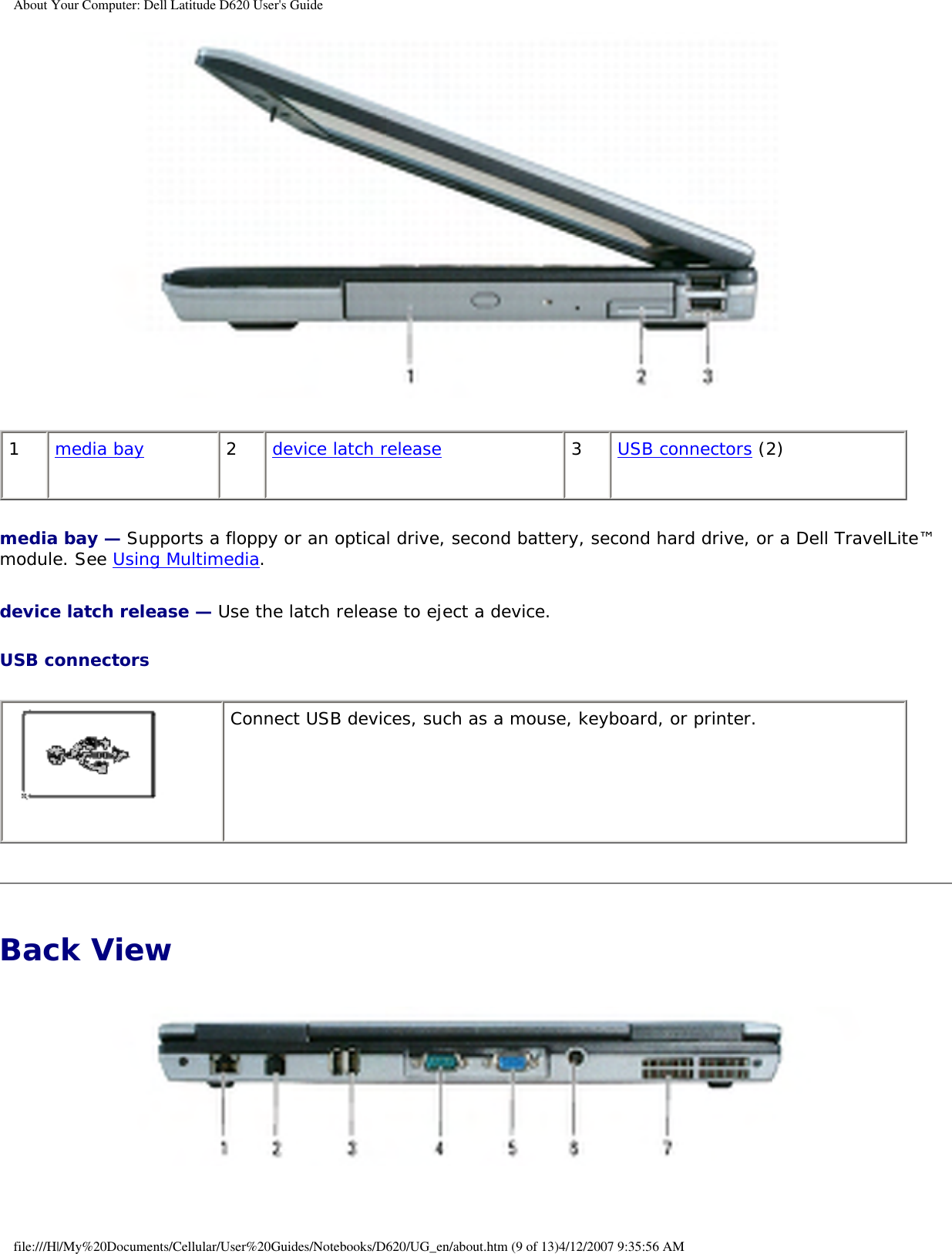 About Your Computer: Dell Latitude D620 User&apos;s Guide 1media bay 2device latch release 3USB connectors (2)media bay — Supports a floppy or an optical drive, second battery, second hard drive, or a Dell TravelLite™ module. See Using Multimedia.device latch release — Use the latch release to eject a device.USB connectors  Connect USB devices, such as a mouse, keyboard, or printer. Back View file:///H|/My%20Documents/Cellular/User%20Guides/Notebooks/D620/UG_en/about.htm (9 of 13)4/12/2007 9:35:56 AM