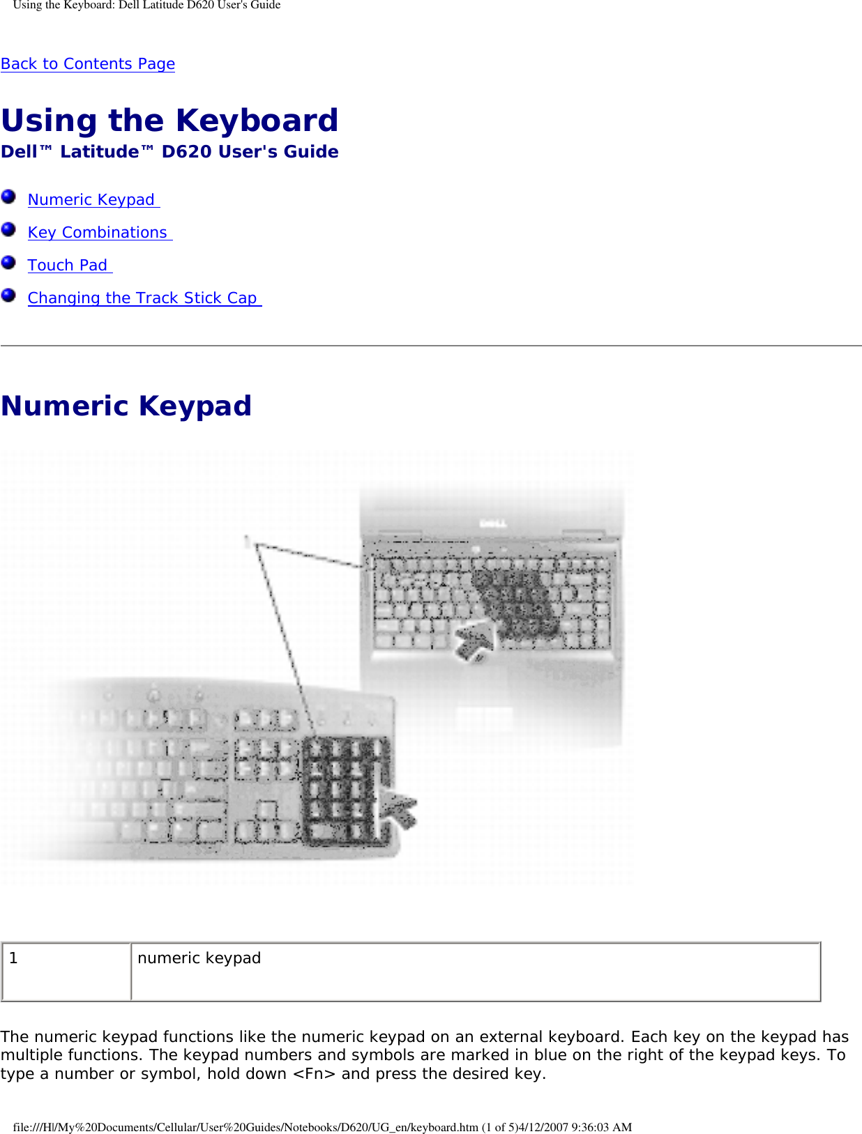 Using the Keyboard: Dell Latitude D620 User&apos;s GuideBack to Contents Page Using the Keyboard Dell™ Latitude™ D620 User&apos;s Guide  Numeric Keypad   Key Combinations   Touch Pad   Changing the Track Stick Cap  Numeric Keypad  1 numeric keypadThe numeric keypad functions like the numeric keypad on an external keyboard. Each key on the keypad has multiple functions. The keypad numbers and symbols are marked in blue on the right of the keypad keys. To type a number or symbol, hold down &lt;Fn&gt; and press the desired key.file:///H|/My%20Documents/Cellular/User%20Guides/Notebooks/D620/UG_en/keyboard.htm (1 of 5)4/12/2007 9:36:03 AM