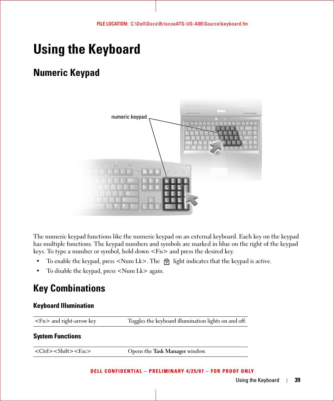 Using the Keyboard 39FILE LOCATION:  C:\Dell\Docs\BriscoeATG-UG-A00\Source\keyboard.fmDELL CONFIDENTIAL – PRELIMINARY 4/25/07 – FOR PROOF ONLYUsing the KeyboardNumeric KeypadThe numeric keypad functions like the numeric keypad on an external keyboard. Each key on the keypad has multiple functions. The keypad numbers and symbols are marked in blue on the right of the keypad keys. To type a number or symbol, hold down &lt;Fn&gt; and press the desired key.• To enable the keypad, press &lt;Num Lk&gt;. The   light indicates that the keypad is active.• To disable the keypad, press &lt;Num Lk&gt; again. Key CombinationsKeyboard IlluminationSystem Functions&lt;Fn&gt; and right-arrow key Toggles the keyboard illumination lights on and off.&lt;Ctrl&gt;&lt;Shift&gt;&lt;Esc&gt; Opens the Task Manager window.numeric keypad9