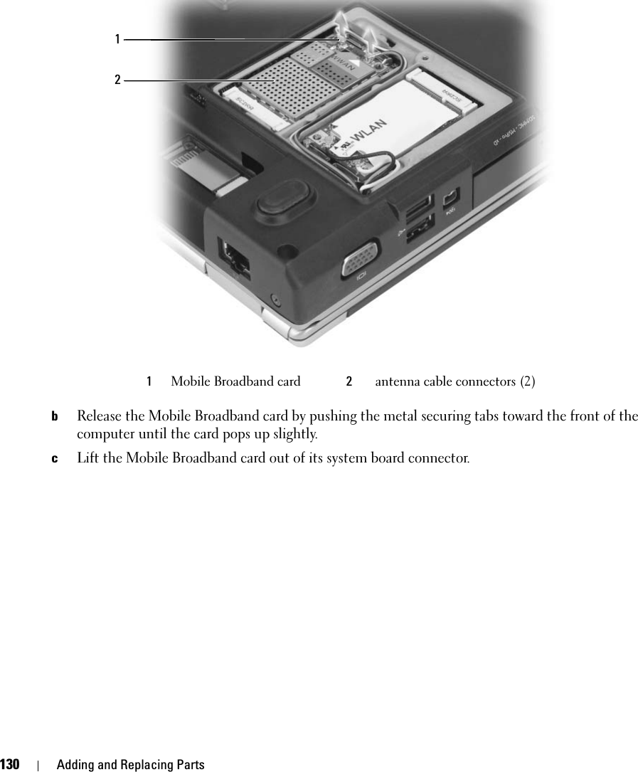 130 Adding and Replacing PartsbRelease the Mobile Broadband card by pushing the metal securing tabs toward the front of the computer until the card pops up slightly.cLift the Mobile Broadband card out of its system board connector.1Mobile Broadband card 2antenna cable connectors (2)21