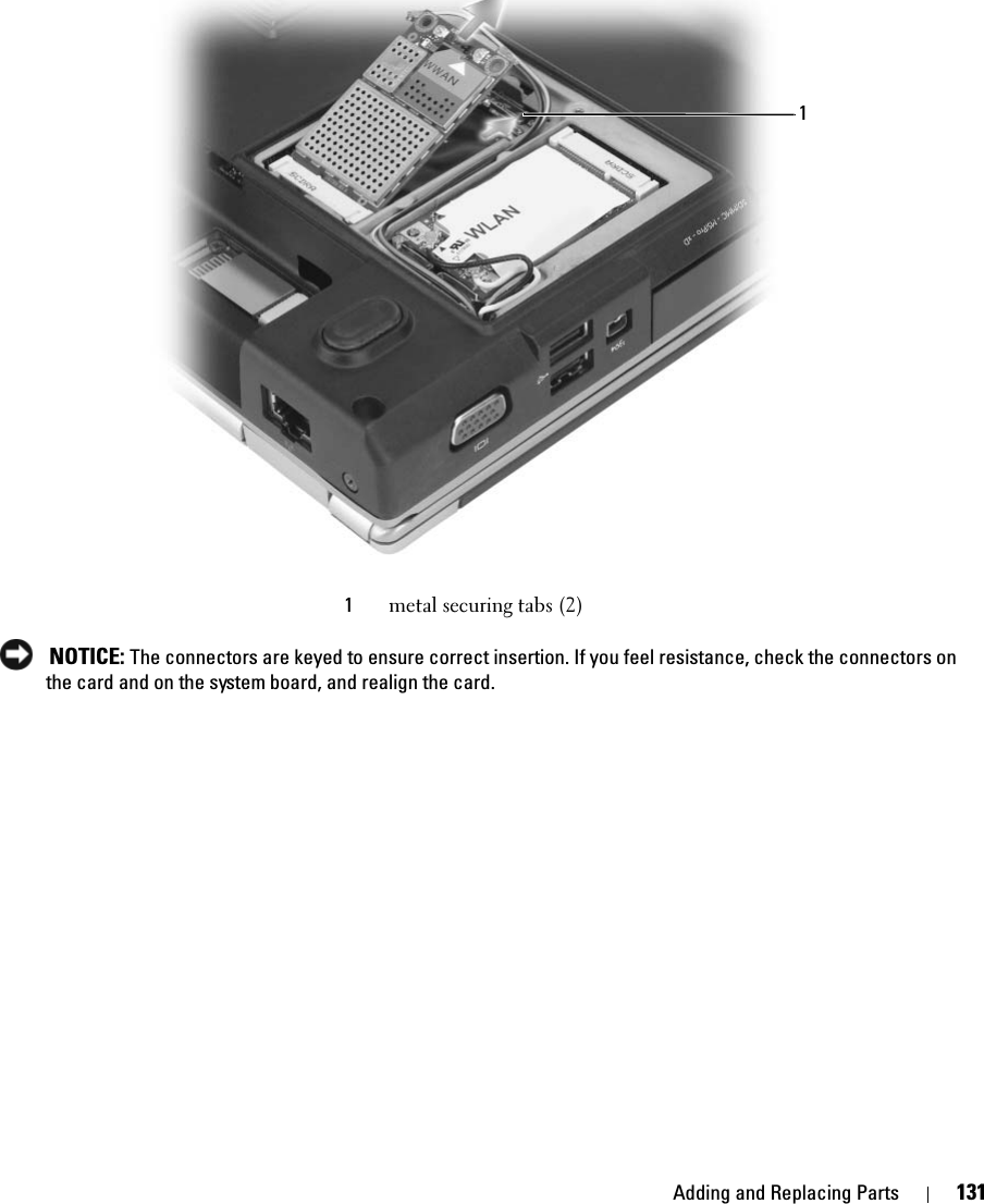 Adding and Replacing Parts 131 NOTICE: The connectors are keyed to ensure correct insertion. If you feel resistance, check the connectors on the card and on the system board, and realign the card.1metal securing tabs (2)1