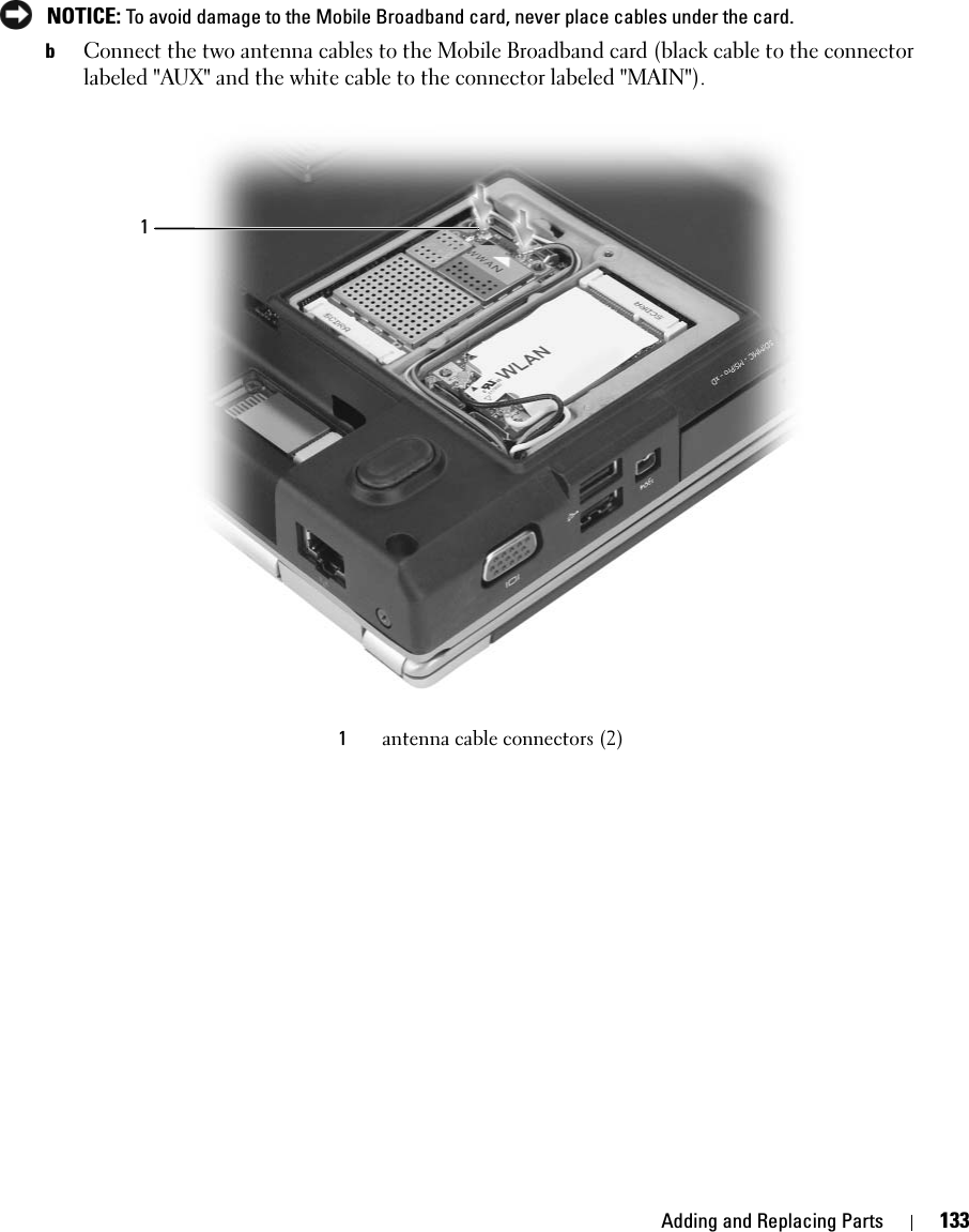 Adding and Replacing Parts 133 NOTICE: To avoid damage to the Mobile Broadband card, never place cables under the card.bConnect the two antenna cables to the Mobile Broadband card (black cable to the connector labeled &quot;AUX&quot; and the white cable to the connector labeled &quot;MAIN&quot;).1antenna cable connectors (2)1