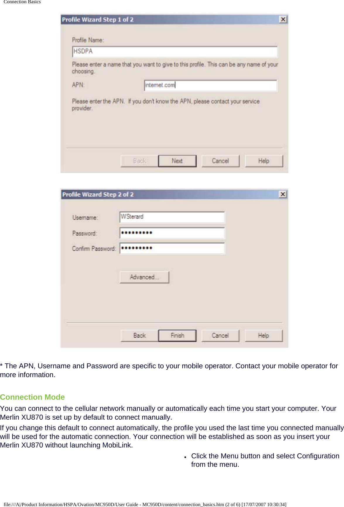 Connection Basics * The APN, Username and Password are specific to your mobile operator. Contact your mobile operator for more information. Connection ModeYou can connect to the cellular network manually or automatically each time you start your computer. Your Merlin XU870 is set up by default to connect manually.If you change this default to connect automatically, the profile you used the last time you connected manually will be used for the automatic connection. Your connection will be established as soon as you insert your Merlin XU870 without launching MobiLink.●     Click the Menu button and select Configuration from the menu.file:///A|/Product Information/HSPA/Ovation/MC950D/User Guide - MC950D/content/connection_basics.htm (2 of 6) [17/07/2007 10:30:34]