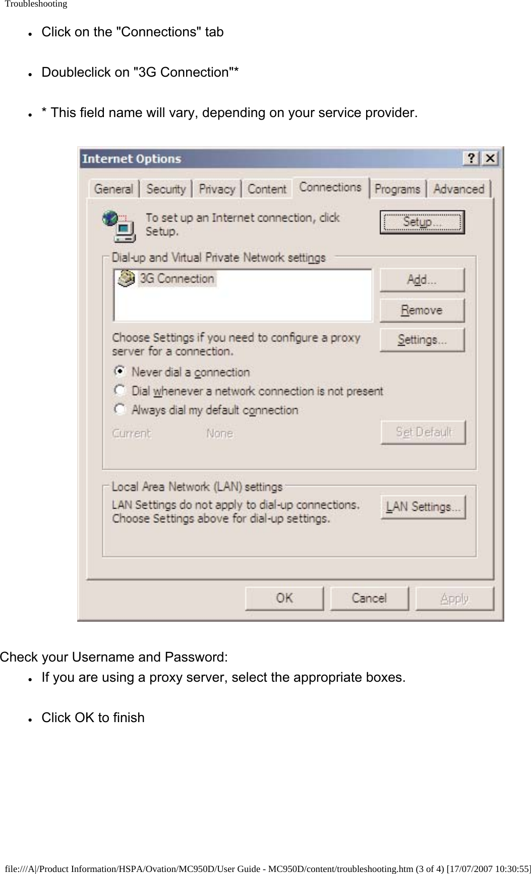 Troubleshooting●     Click on the &quot;Connections&quot; tab●     Doubleclick on &quot;3G Connection&quot;*●     * This field name will vary, depending on your service provider.Check your Username and Password:●     If you are using a proxy server, select the appropriate boxes.●     Click OK to finishfile:///A|/Product Information/HSPA/Ovation/MC950D/User Guide - MC950D/content/troubleshooting.htm (3 of 4) [17/07/2007 10:30:55]