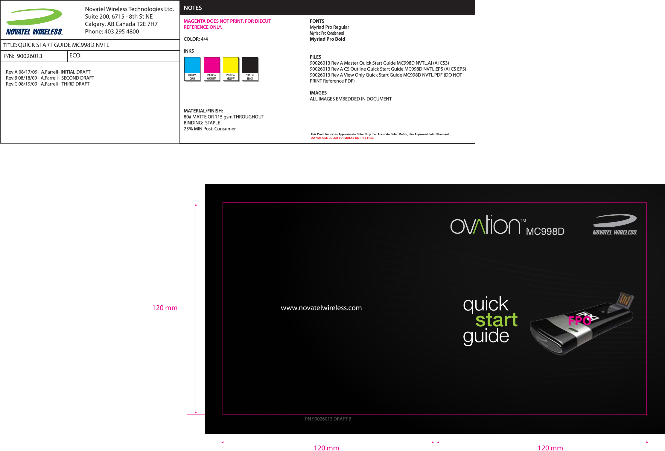   quick      start   guidewww.novatelwireless.comMC998DPN 90026013 DRAFT BFPO120 mm 120 mm120 mmTITLE: QUICK START GUIDE MC998D NVTLP/N:  90026013Rev.A 08/17/09-  A.Farrell- INITIAL DRAFTRev.B 08/18/09 - A.Farrell - SECOND DRAFTRev.C 08/19/09 - A.Farrell - THIRD DRAFTECO:  Novatel Wireless Technologies Ltd.Suite 200, 6715 - 8th St NECalgary, AB Canada T2E 7H7Phone: 403 295 4800FONTSMyriad Pro RegularMyriad Pro CondensedMyriad Pro BoldFILES90026013 Rev A Master Quick Start Guide MC998D NVTL.AI (AI CS3)90026013 Rev A CS Outline Quick Start Guide MC998D NVTL.EPS (AI CS EPS)90026013 Rev A View Only Quick Start Guide MC998D NVTL.PDF (DO NOT PRINT Reference PDF)IMAGESALL IMAGES EMBEDDED IN DOCUMENTMAGENTA DOES NOT PRINT. FOR DIECUT REFERENCE ONLY.COLOR: 4/4INKSMATERIAL/FINISH:80# MATTE OR 115 gsm THROUGHOUTBINDING:  STAPLE25% MIN Post  ConsumerNOTESPROCESSCYANPROCESSMAGENTAPROCESSYELLOWPROCESSBLACK