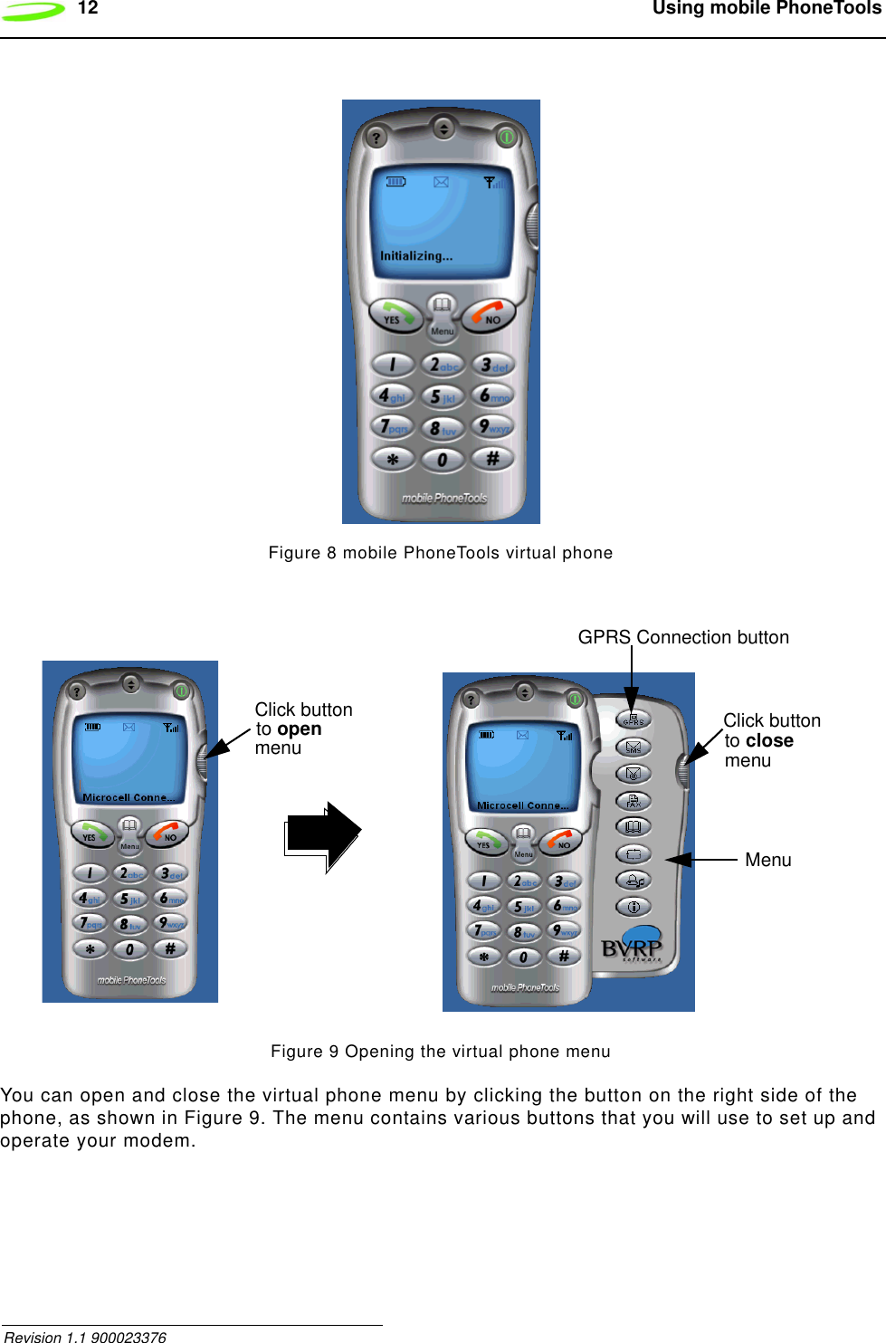 12  Using mobile PhoneTools Revision 1.1 900023376Figure 8 mobile PhoneTools virtual phoneFigure 9 Opening the virtual phone menuYou can open and close the virtual phone menu by clicking the button on the right side of the phone, as shown in Figure 9. The menu contains various buttons that you will use to set up and operate your modem.Click button Click buttonmenuMenuto open to closemenu GPRS Connection button