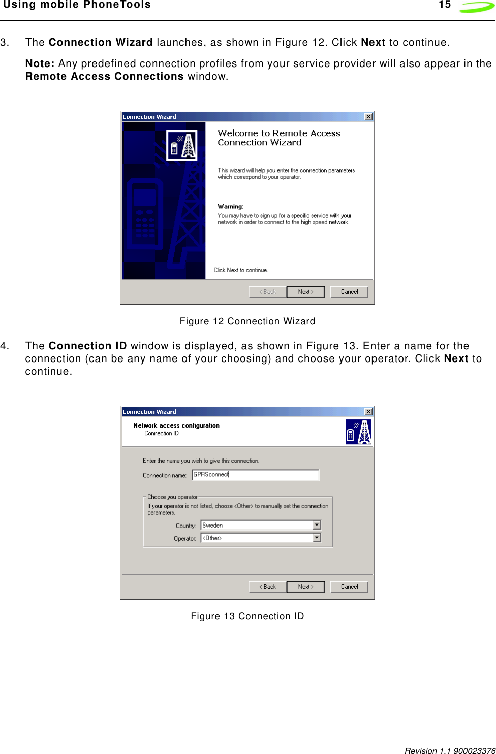  Using mobile PhoneTools 15 Revision 1.1 9000233763. The Connection Wizard launches, as shown in Figure 12. Click Next to continue.Note: Any predefined connection profiles from your service provider will also appear in the Remote Access Connections window.Figure 12 Connection Wizard4. The Connection ID window is displayed, as shown in Figure 13. Enter a name for the connection (can be any name of your choosing) and choose your operator. Click Next to continue.Figure 13 Connection ID