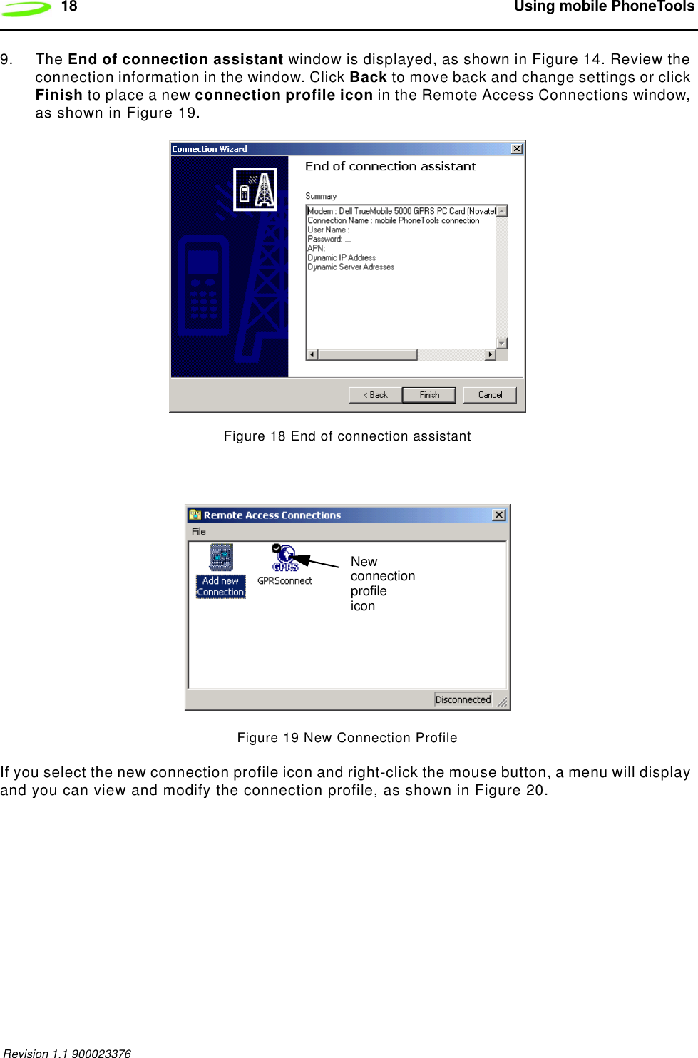 18  Using mobile PhoneTools Revision 1.1 9000233769. The End of connection assistant window is displayed, as shown in Figure 14. Review the connection information in the window. Click Back to move back and change settings or click Finish to place a new connection profile icon in the Remote Access Connections window, as shown in Figure 19.Figure 18 End of connection assistantFigure 19 New Connection Profile If you select the new connection profile icon and right-click the mouse button, a menu will display and you can view and modify the connection profile, as shown in Figure 20.New connectionprofileicon