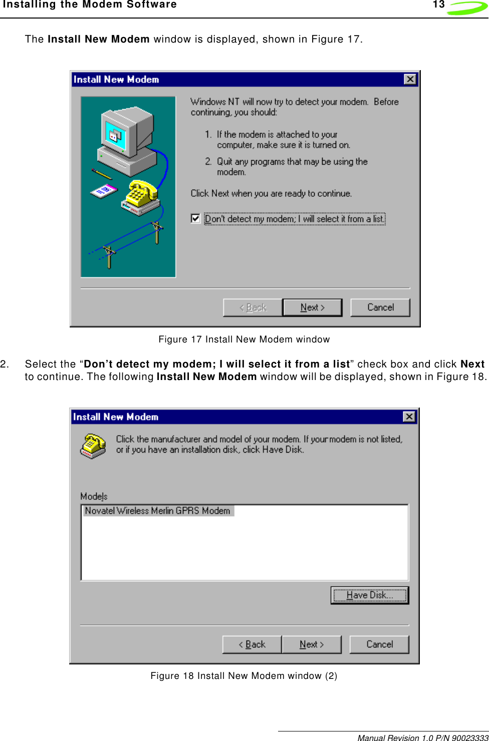  Installing the Modem Software 13Manual Revision 1.0 P/N 90023333The Install New Modem window is displayed, shown in Figure 17.Figure 17 Install New Modem window2. Select the “Don’t detect my modem; I will select it from a list” check box and click Next to continue. The following Install New Modem window will be displayed, shown in Figure 18.Figure 18 Install New Modem window (2)