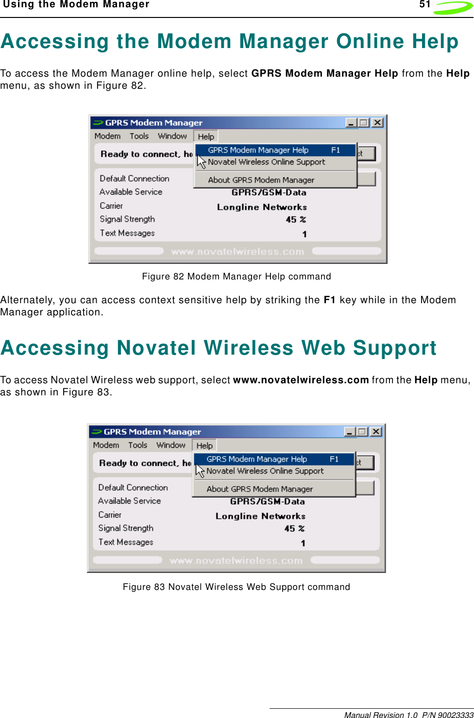  Using the Modem Manager 51Manual Revision 1.0  P/N 90023333Accessing the Modem Manager Online HelpTo access the Modem Manager online help, select GPRS Modem Manager Help from the Help menu, as shown in Figure 82. Figure 82 Modem Manager Help commandAlternately, you can access context sensitive help by striking the F1 key while in the Modem Manager application.Accessing Novatel Wireless Web SupportTo access Novatel Wireless web support, select www.novatelwireless.com from the Help menu, as shown in Figure 83.Figure 83 Novatel Wireless Web Support command
