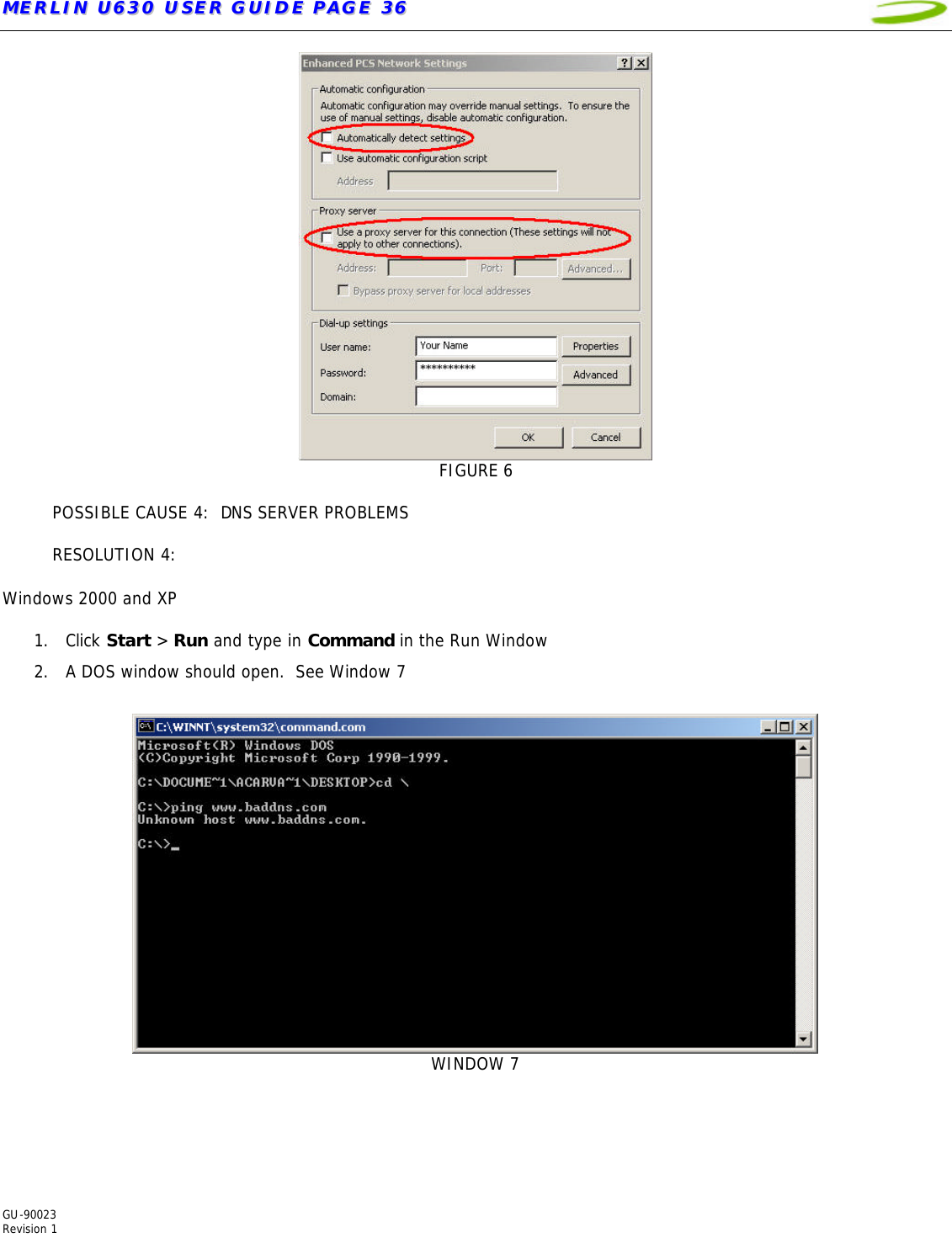MMEERRLLIINN  UU663300  UUSSEERR  GGUUIIDDEE  PPAAGGEE  3366   GU-90023  Revision 1   FIGURE 6  POSSIBLE CAUSE 4:  DNS SERVER PROBLEMS  RESOLUTION 4:    Windows 2000 and XP  1. Click Start &gt; Run and type in Command in the Run Window 2. A DOS window should open.  See Window 7    WINDOW 7  